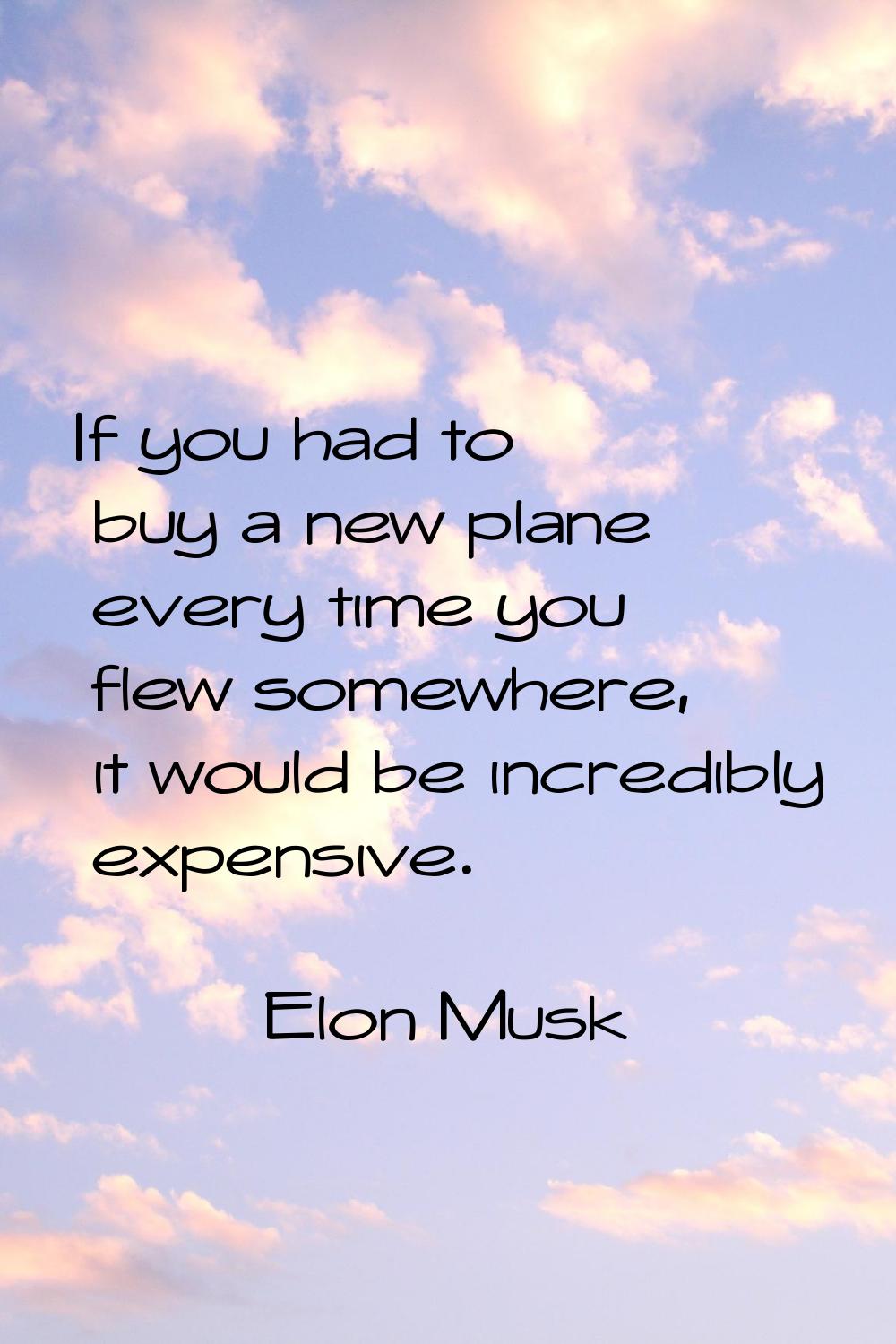 If you had to buy a new plane every time you flew somewhere, it would be incredibly expensive.