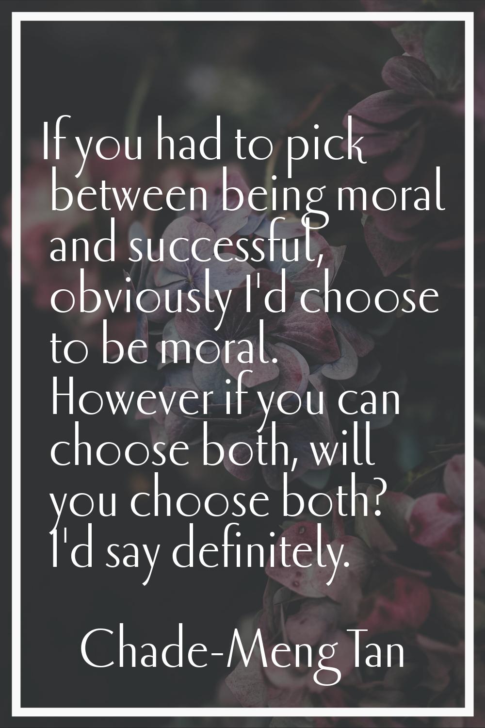 If you had to pick between being moral and successful, obviously I'd choose to be moral. However if
