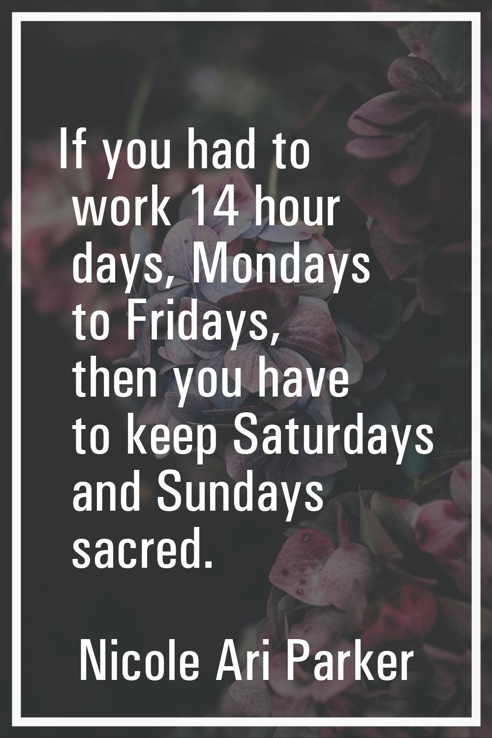 If you had to work 14 hour days, Mondays to Fridays, then you have to keep Saturdays and Sundays sa