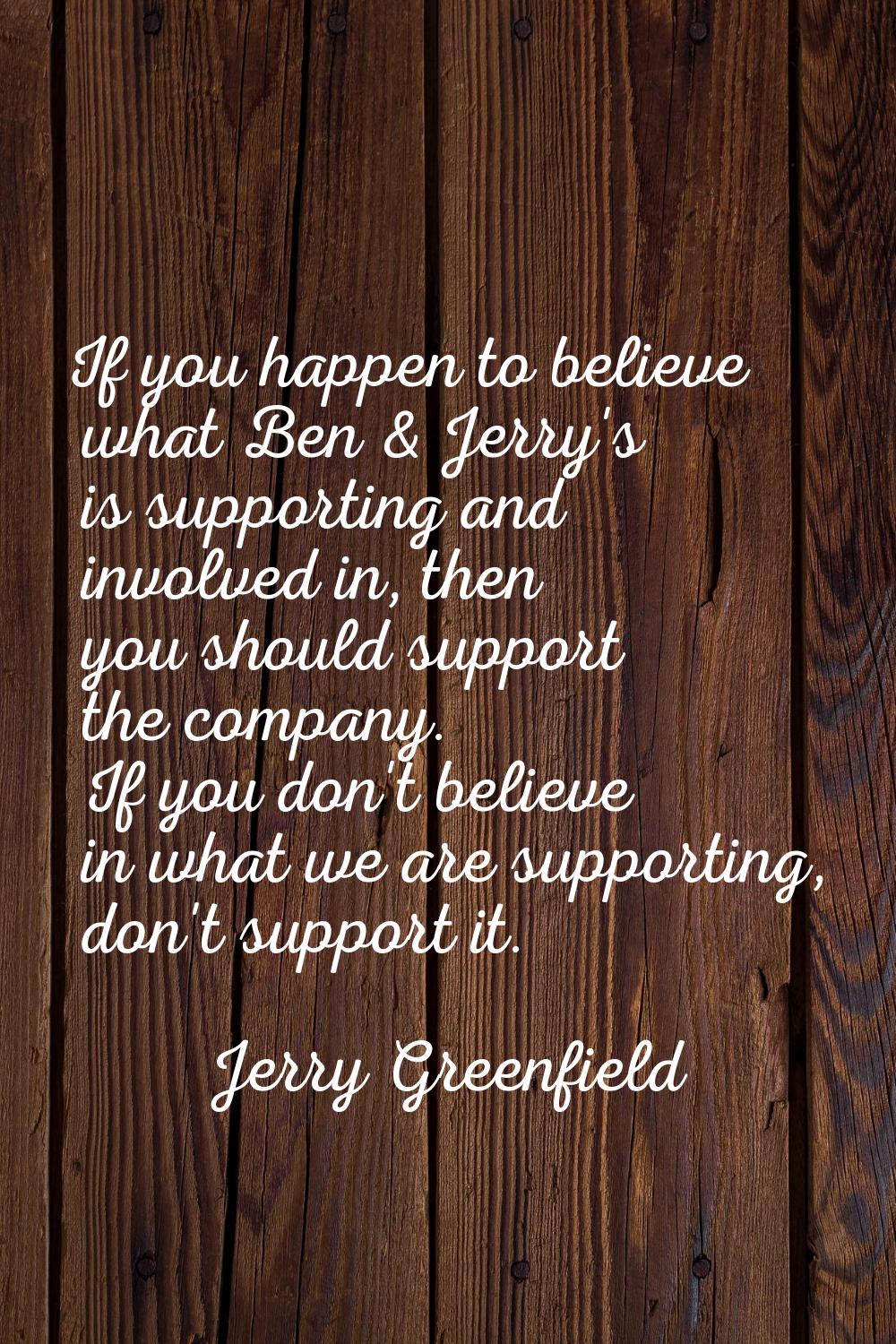 If you happen to believe what Ben & Jerry's is supporting and involved in, then you should support 