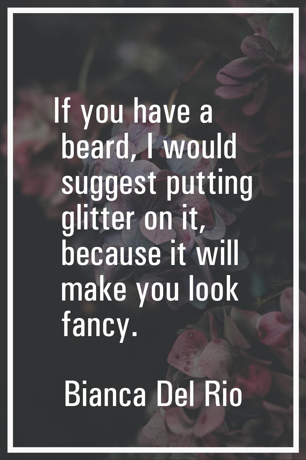 If you have a beard, I would suggest putting glitter on it, because it will make you look fancy.