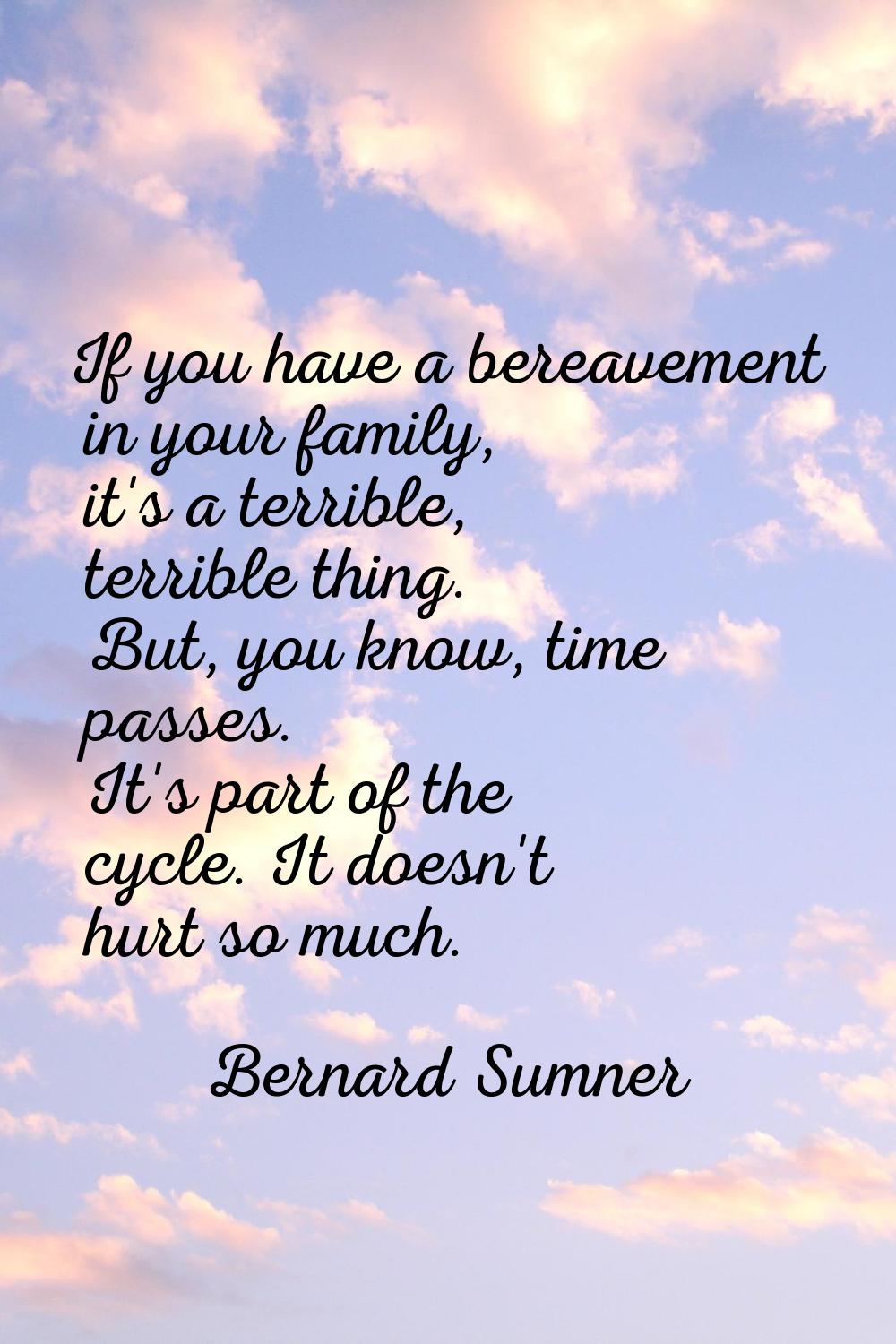 If you have a bereavement in your family, it's a terrible, terrible thing. But, you know, time pass
