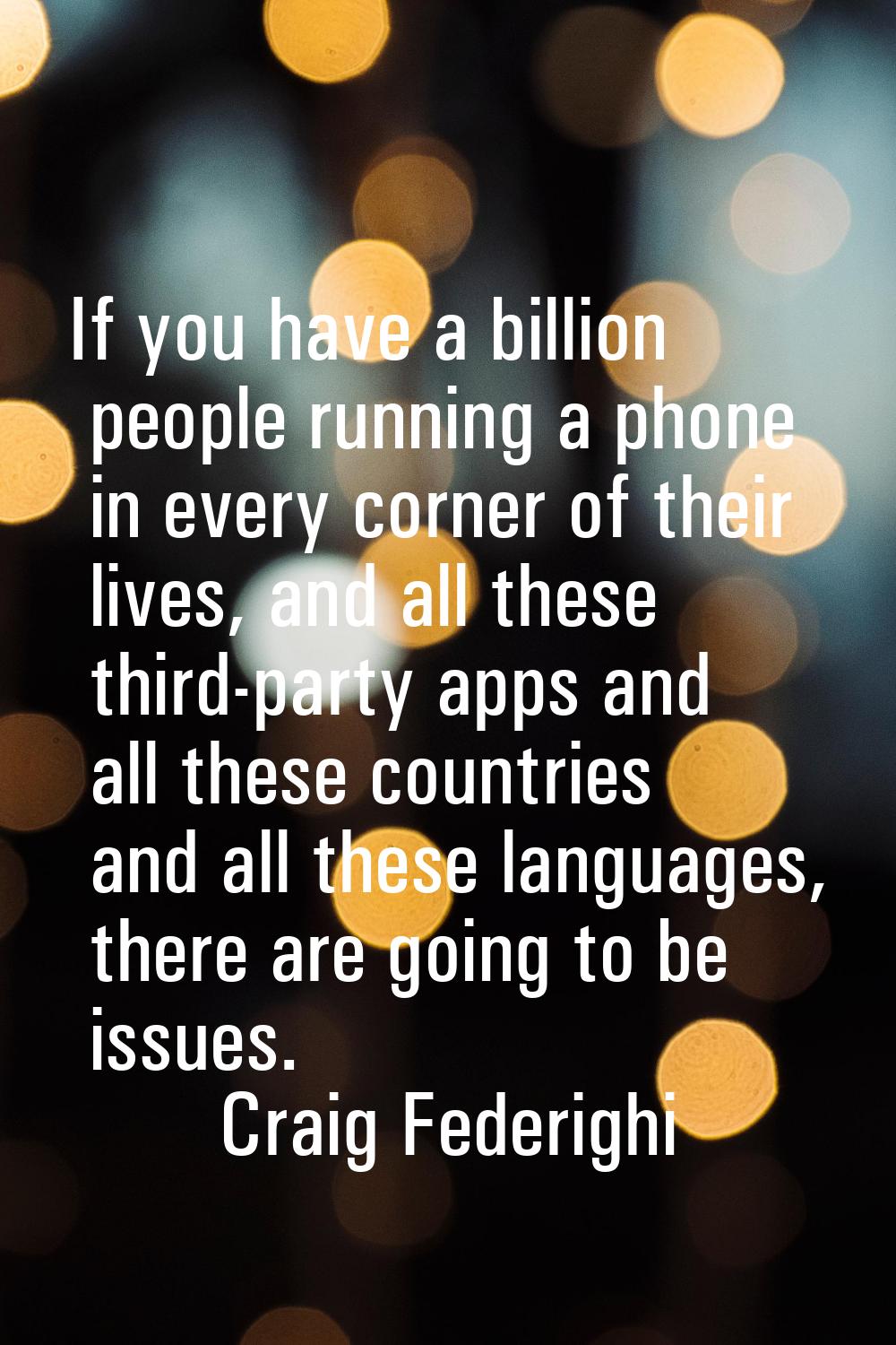 If you have a billion people running a phone in every corner of their lives, and all these third-pa