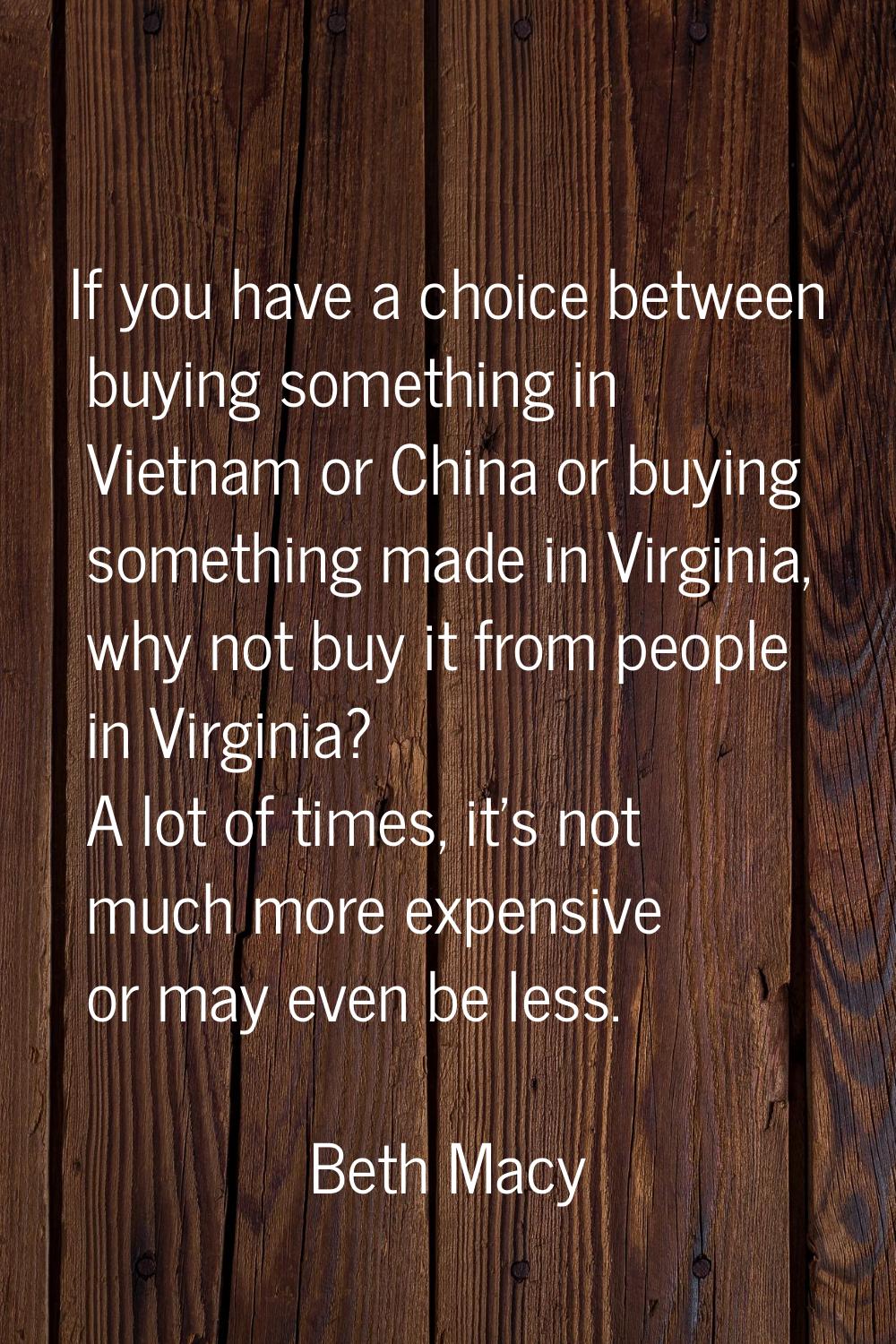 If you have a choice between buying something in Vietnam or China or buying something made in Virgi