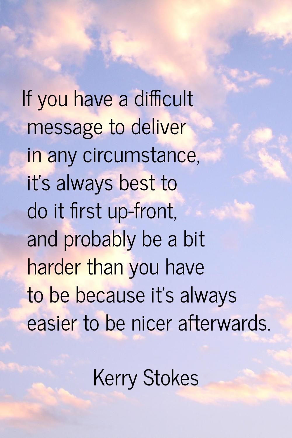 If you have a difficult message to deliver in any circumstance, it's always best to do it first up-