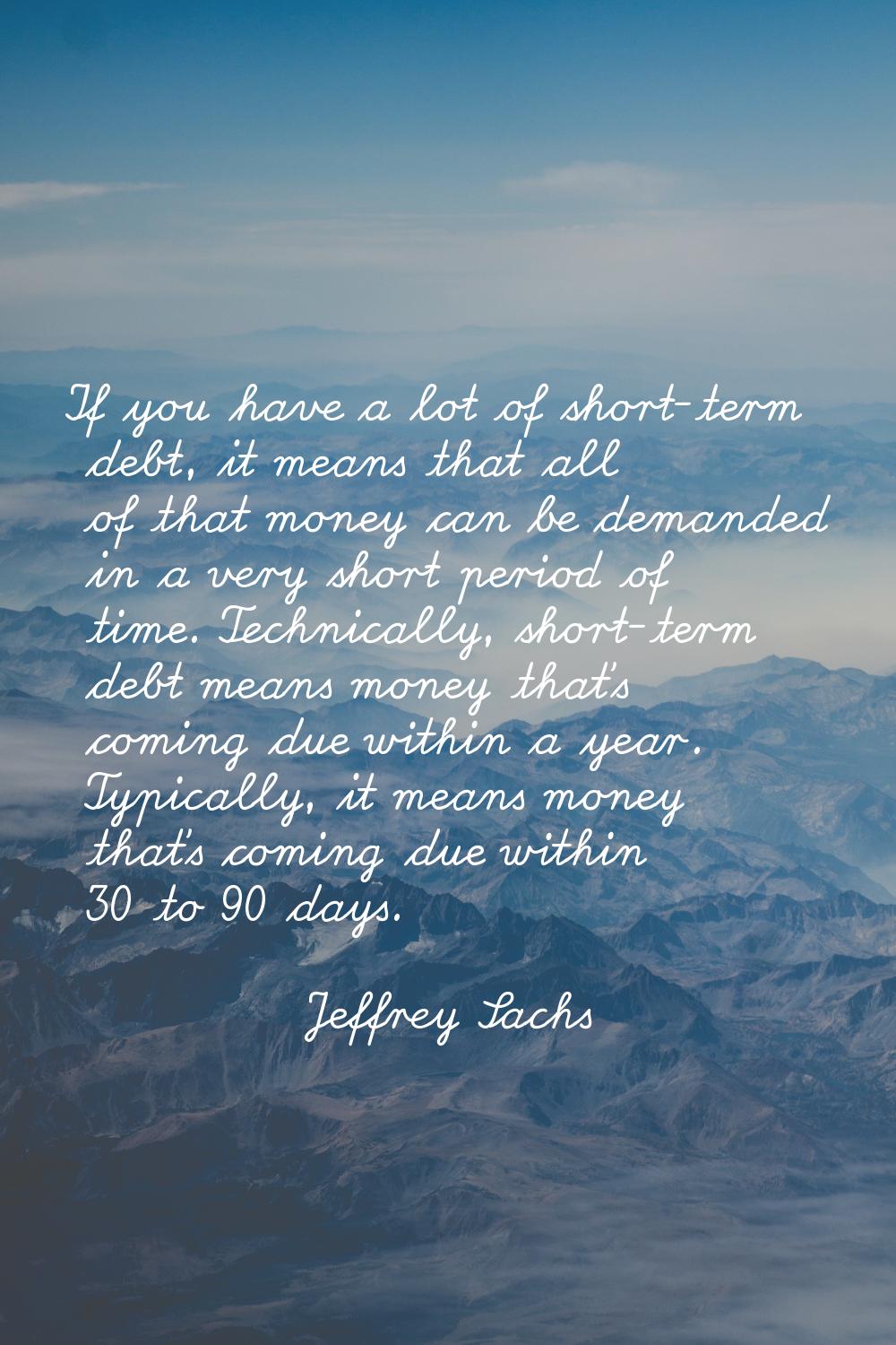 If you have a lot of short-term debt, it means that all of that money can be demanded in a very sho