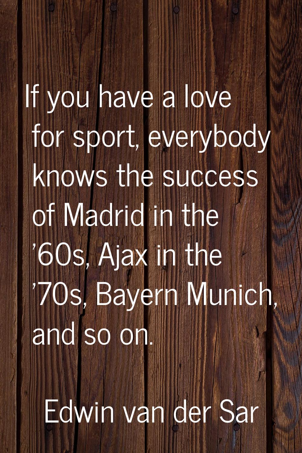 If you have a love for sport, everybody knows the success of Madrid in the '60s, Ajax in the '70s, 