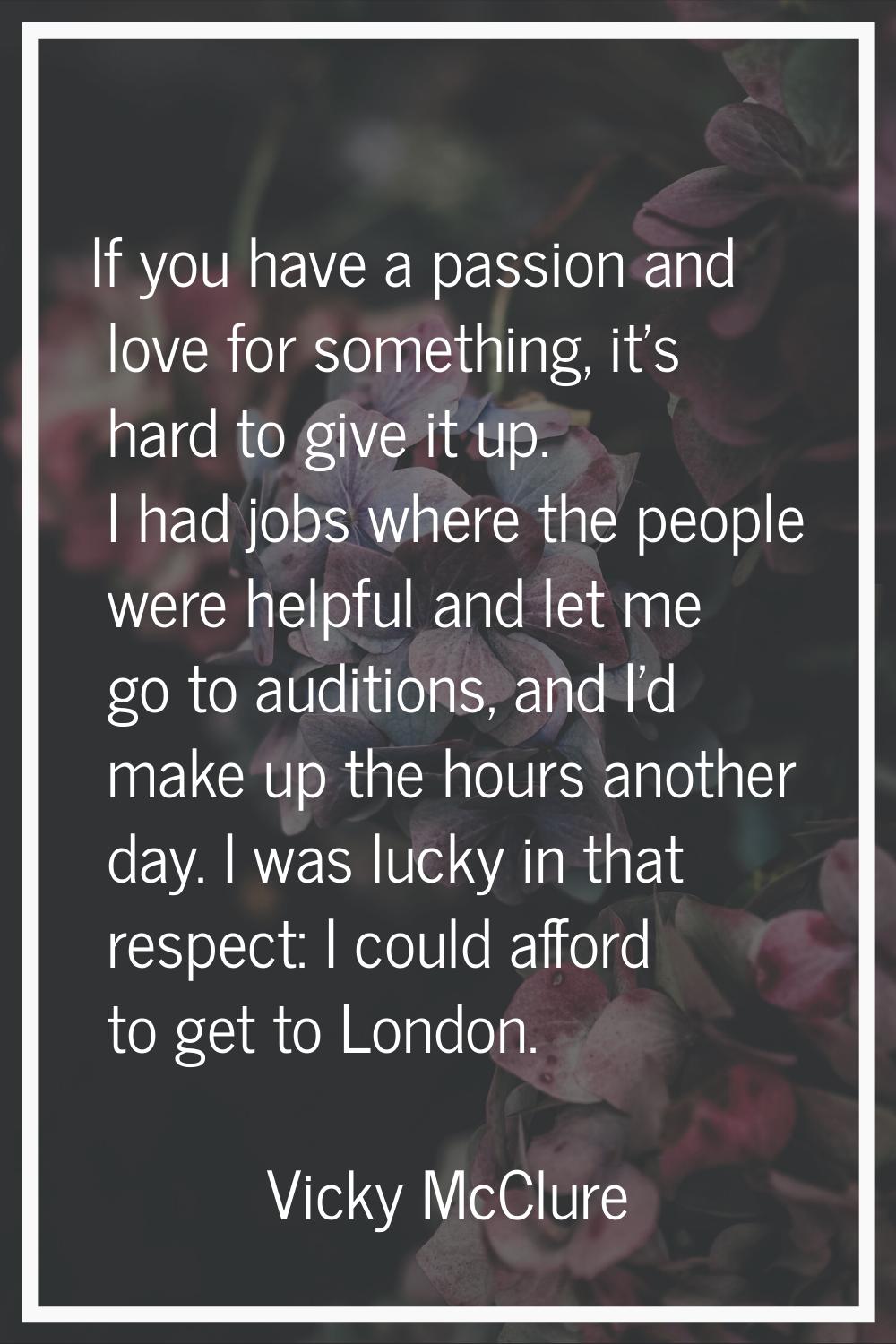 If you have a passion and love for something, it's hard to give it up. I had jobs where the people 