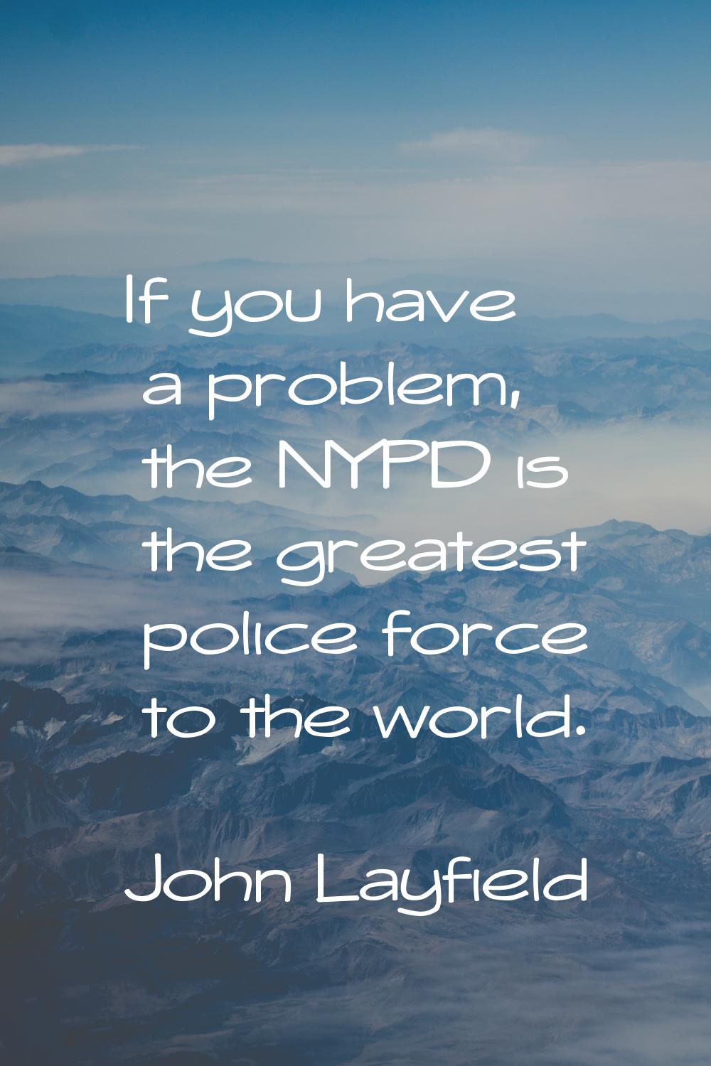 If you have a problem, the NYPD is the greatest police force to the world.