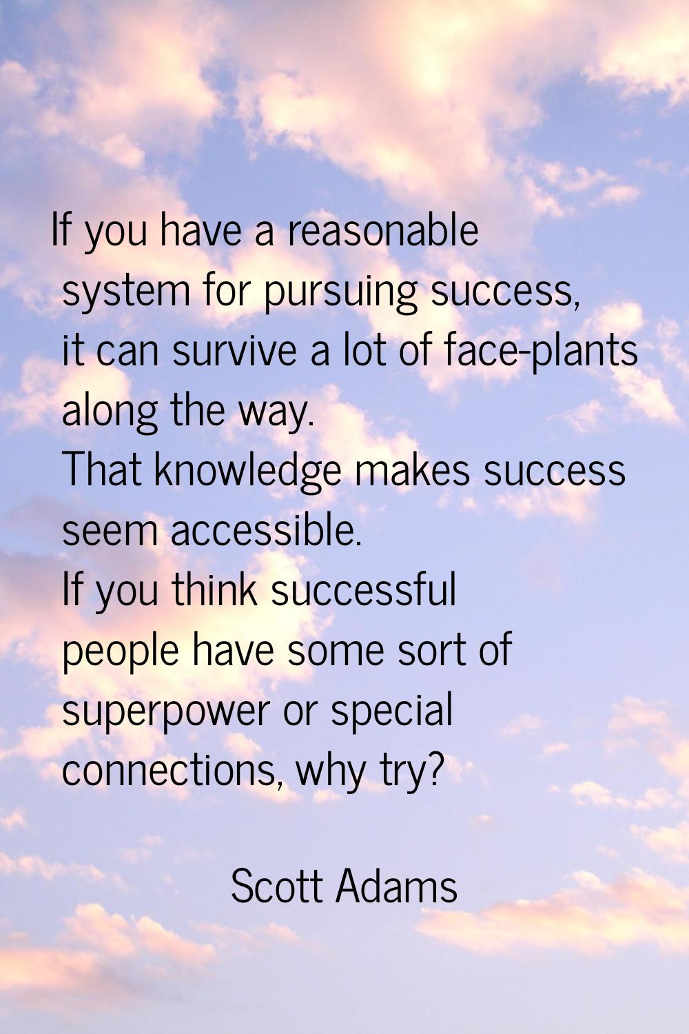 If you have a reasonable system for pursuing success, it can survive a lot of face-plants along the