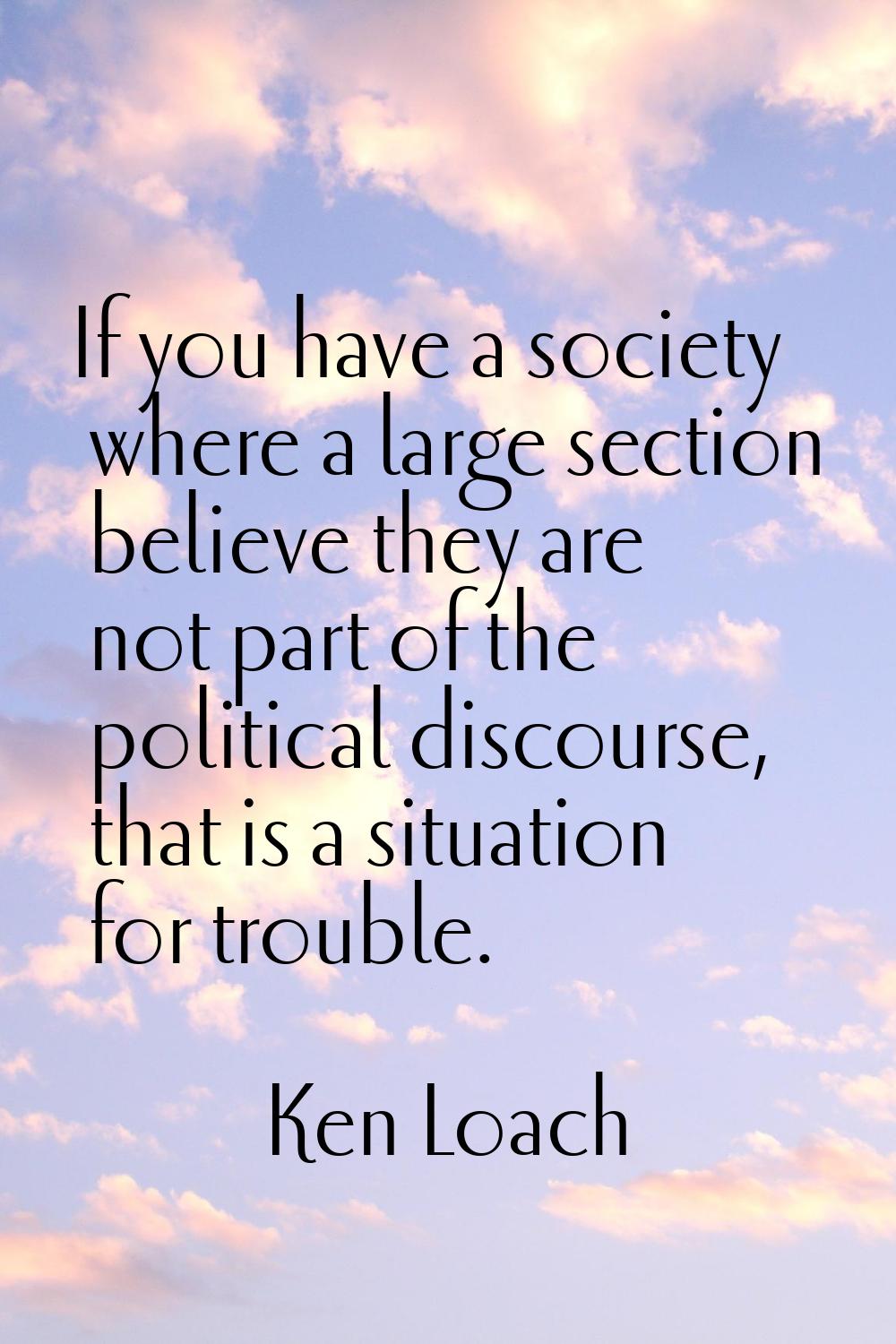 If you have a society where a large section believe they are not part of the political discourse, t