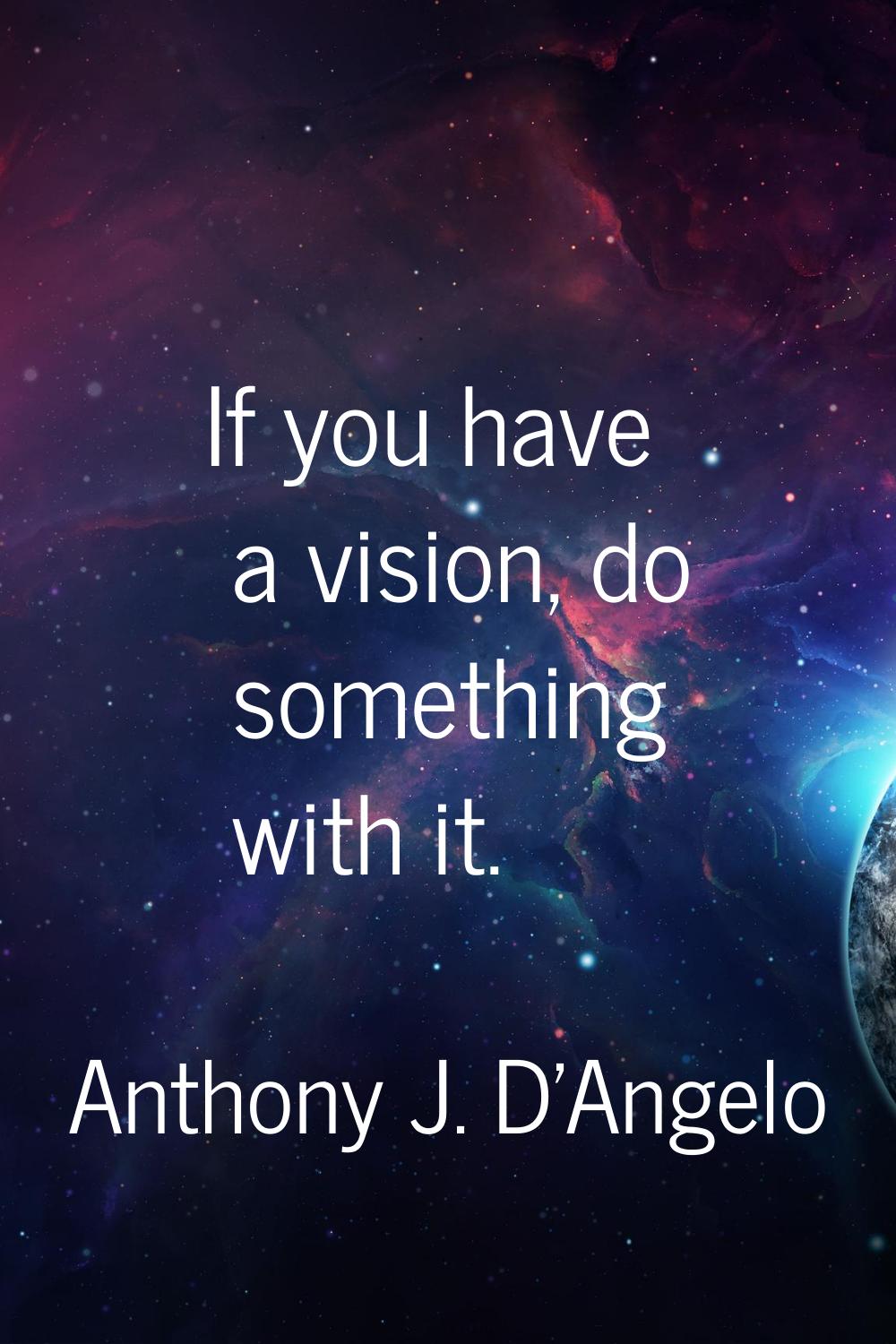 If you have a vision, do something with it.