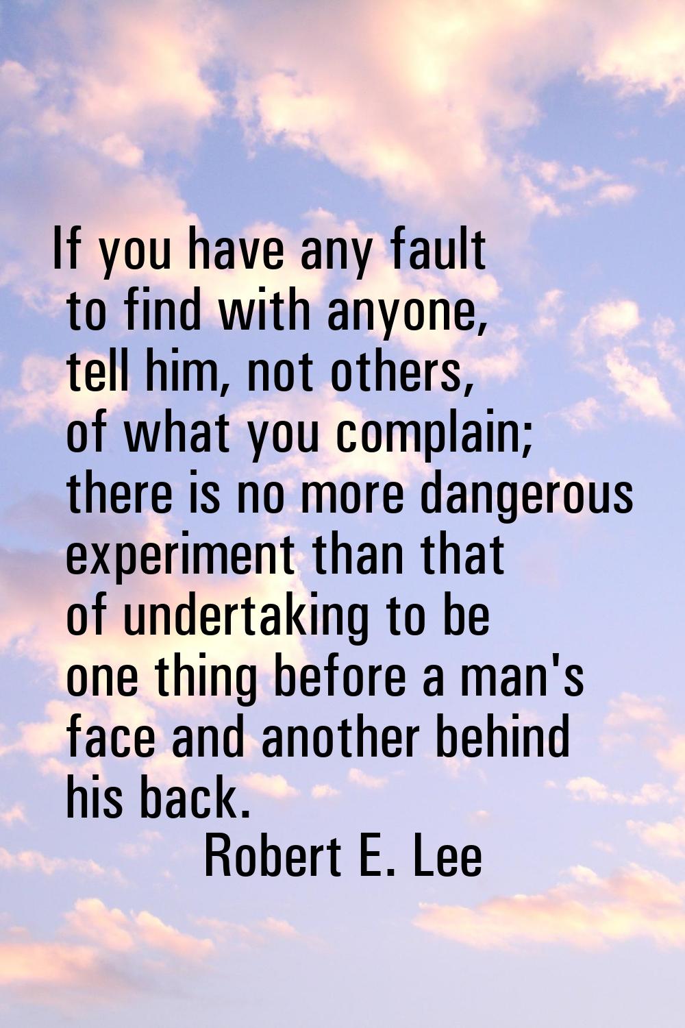 If you have any fault to find with anyone, tell him, not others, of what you complain; there is no 