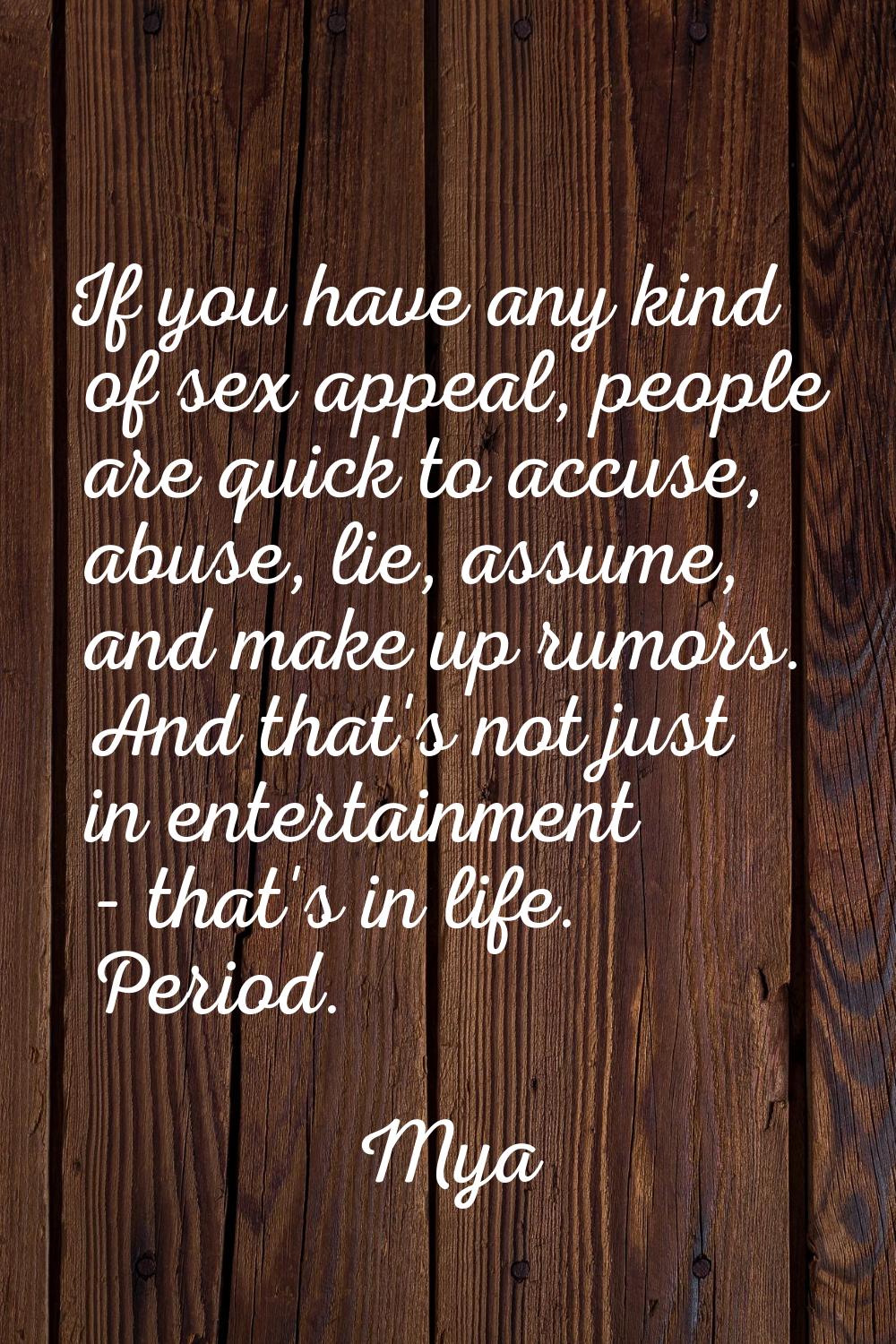 If you have any kind of sex appeal, people are quick to accuse, abuse, lie, assume, and make up rum