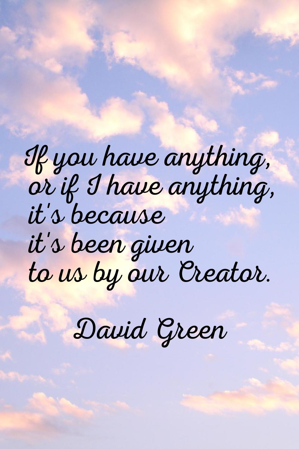 If you have anything, or if I have anything, it's because it's been given to us by our Creator.