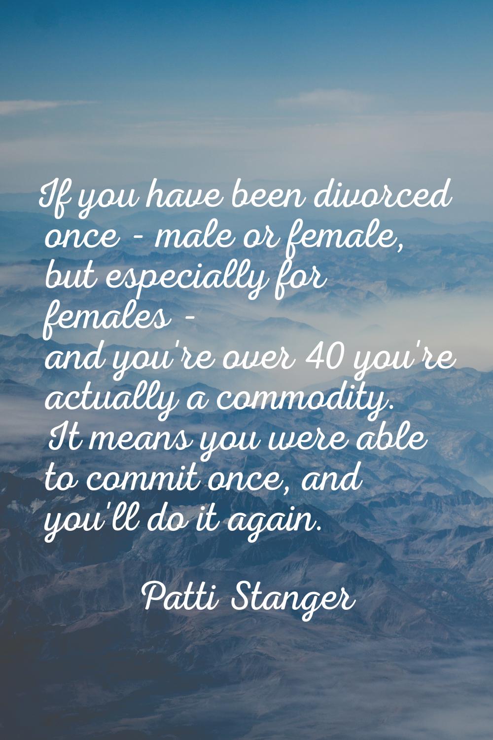 If you have been divorced once - male or female, but especially for females - and you're over 40 yo