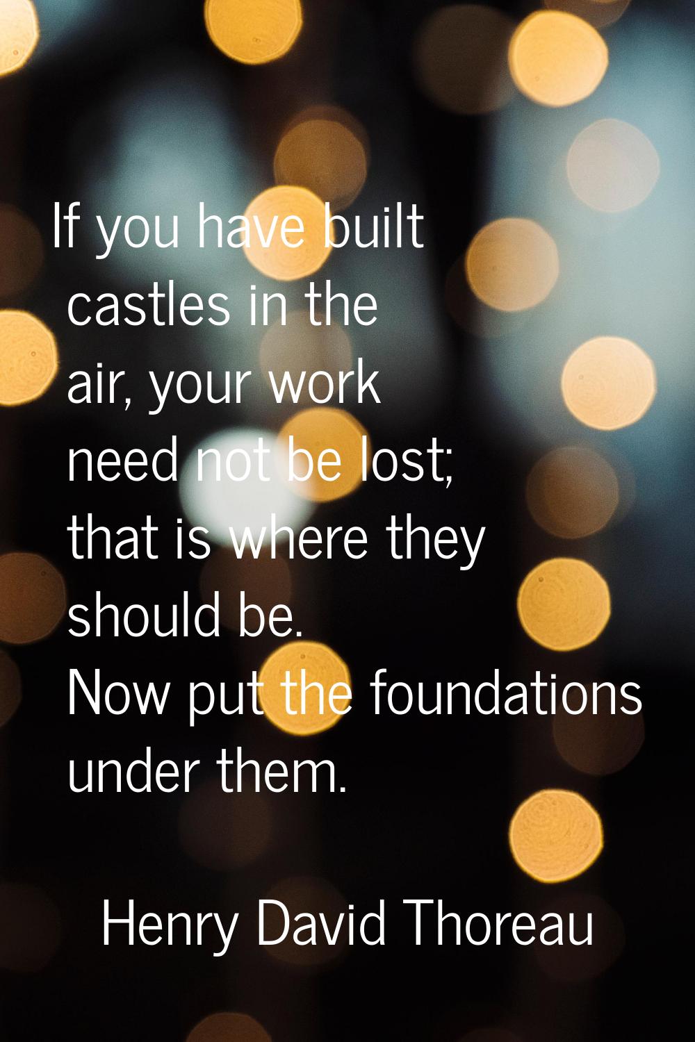 If you have built castles in the air, your work need not be lost; that is where they should be. Now