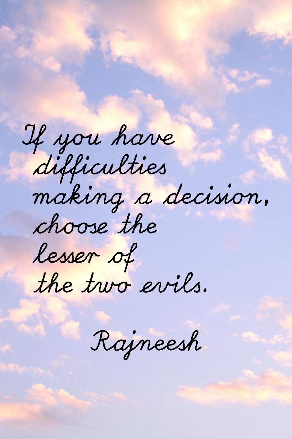 If you have difficulties making a decision, choose the lesser of the two evils.