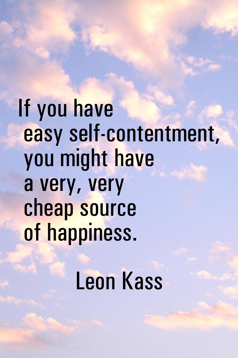 If you have easy self-contentment, you might have a very, very cheap source of happiness.