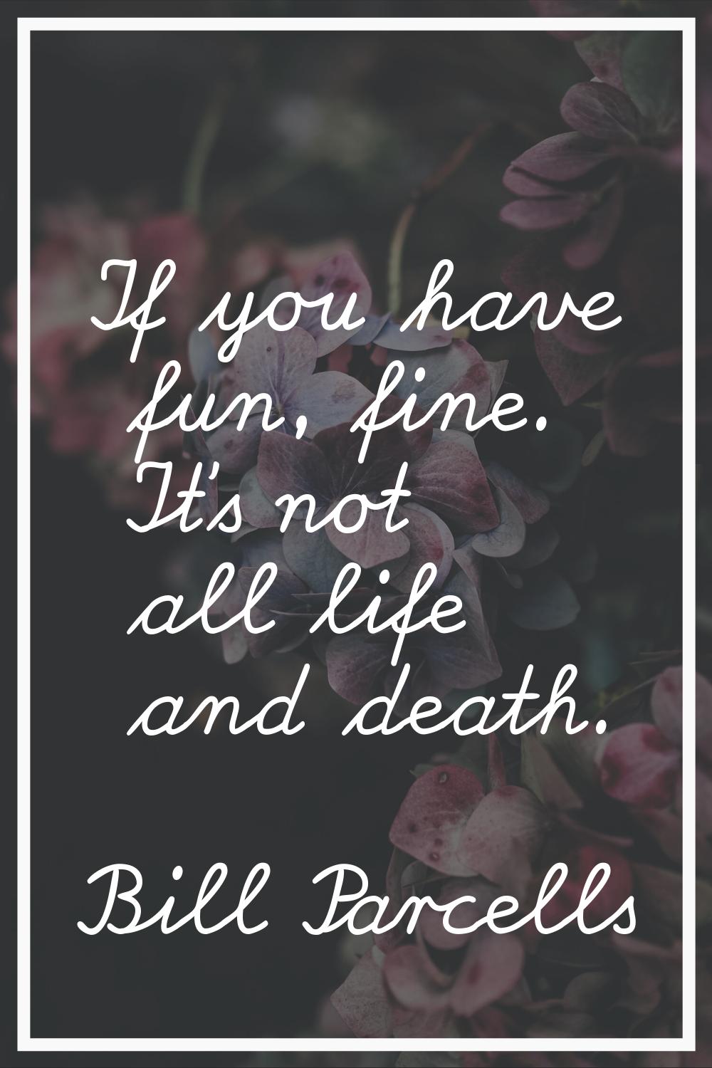 If you have fun, fine. It's not all life and death.