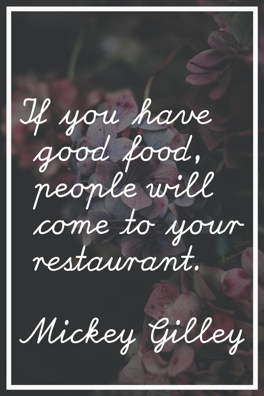 If you have good food, people will come to your restaurant.
