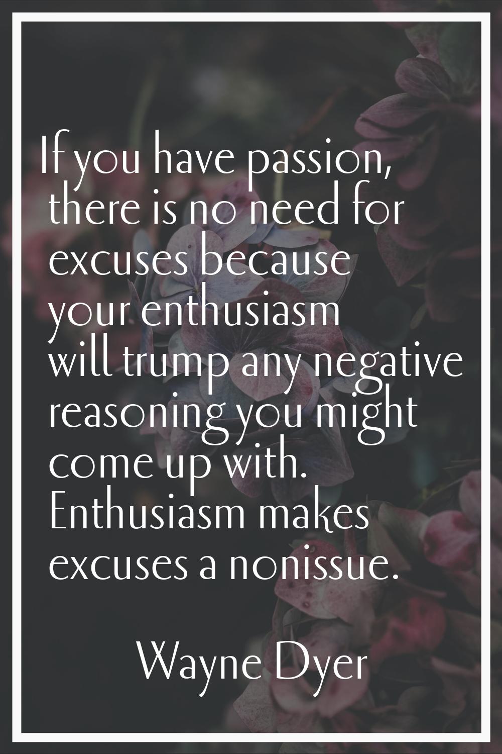 If you have passion, there is no need for excuses because your enthusiasm will trump any negative r