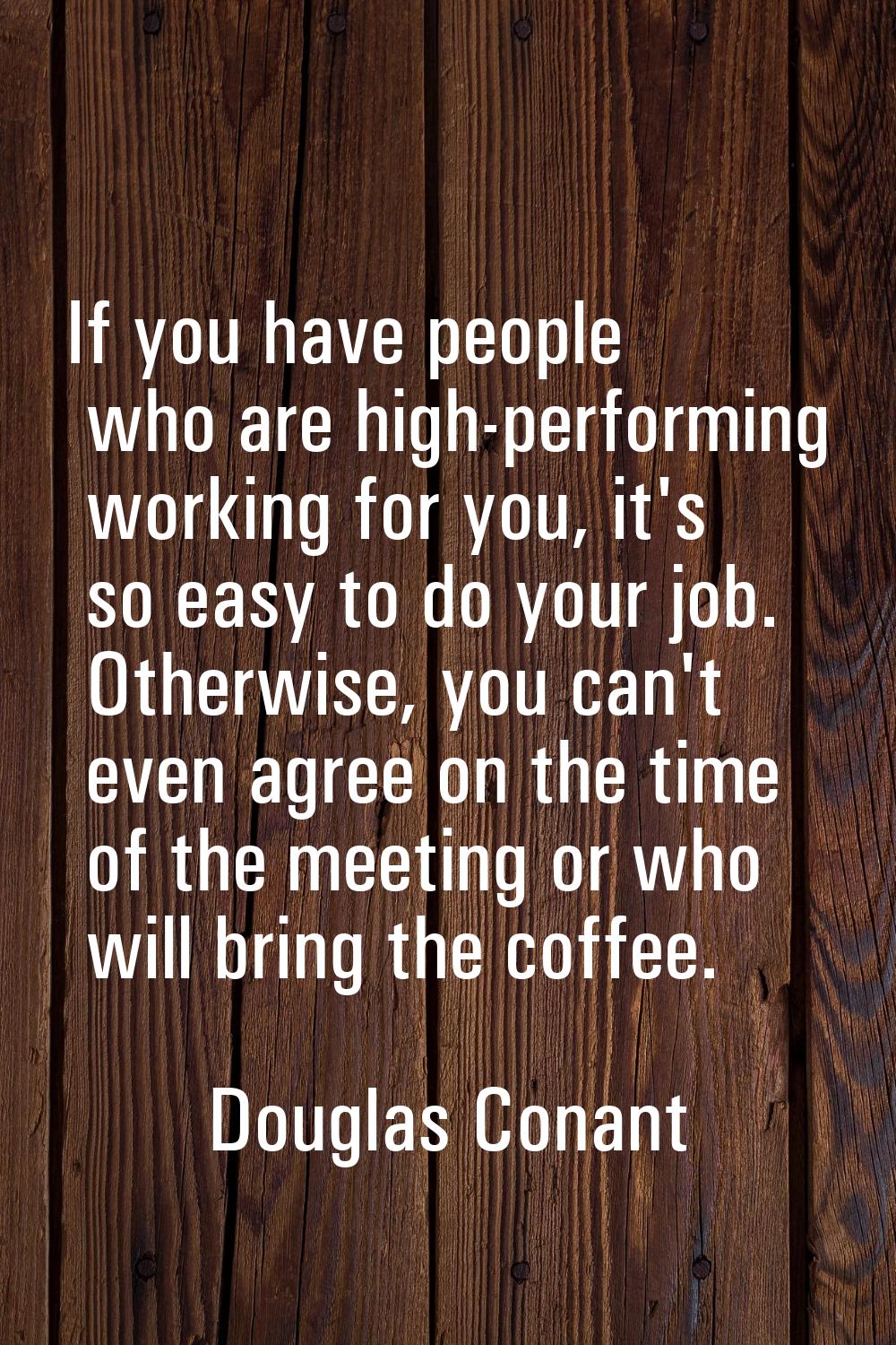 If you have people who are high-performing working for you, it's so easy to do your job. Otherwise,