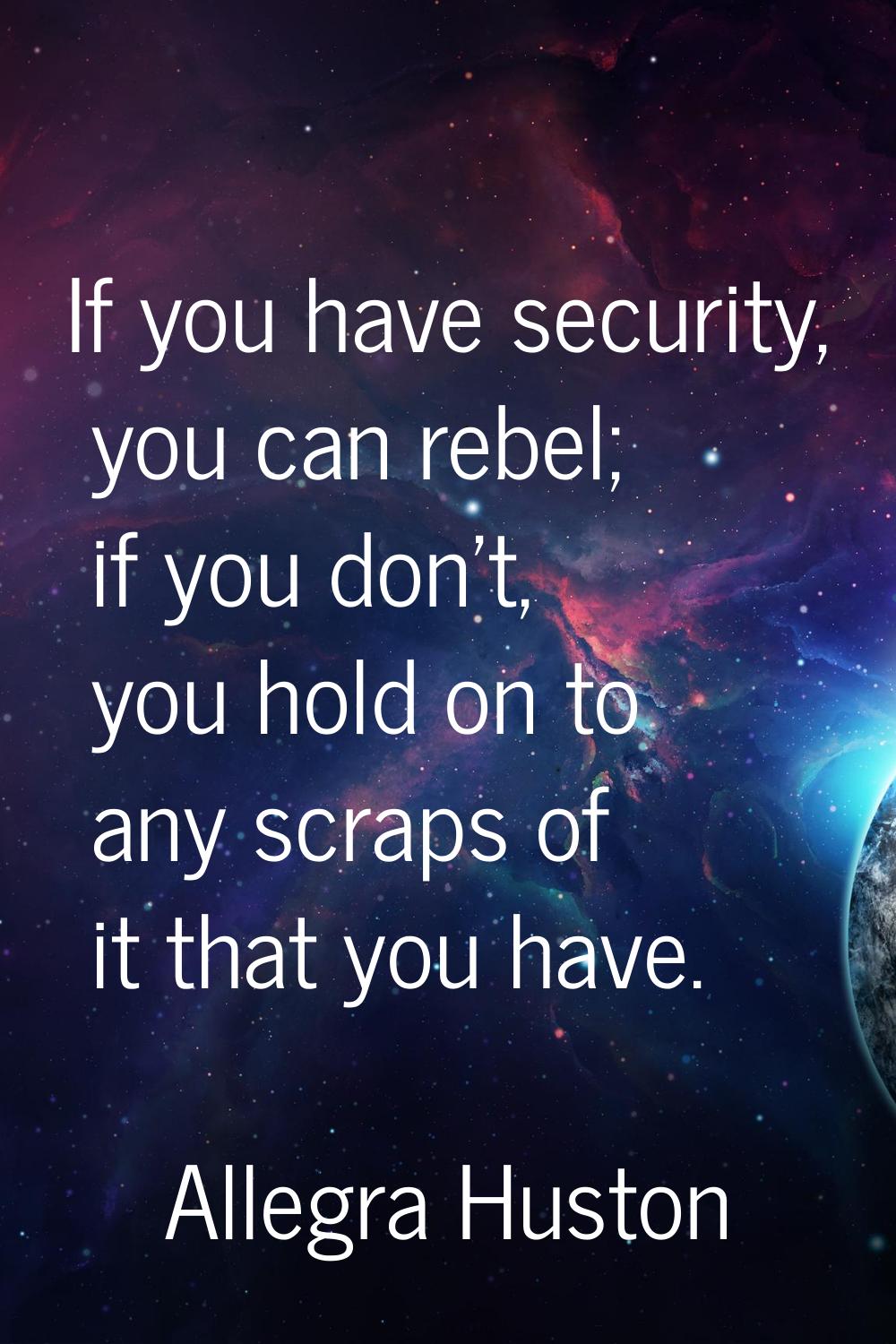 If you have security, you can rebel; if you don't, you hold on to any scraps of it that you have.