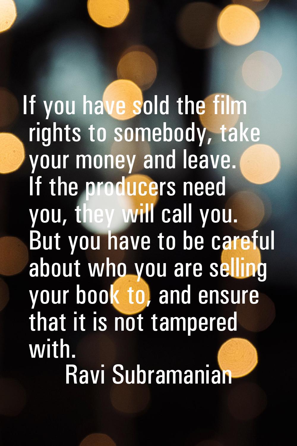 If you have sold the film rights to somebody, take your money and leave. If the producers need you,