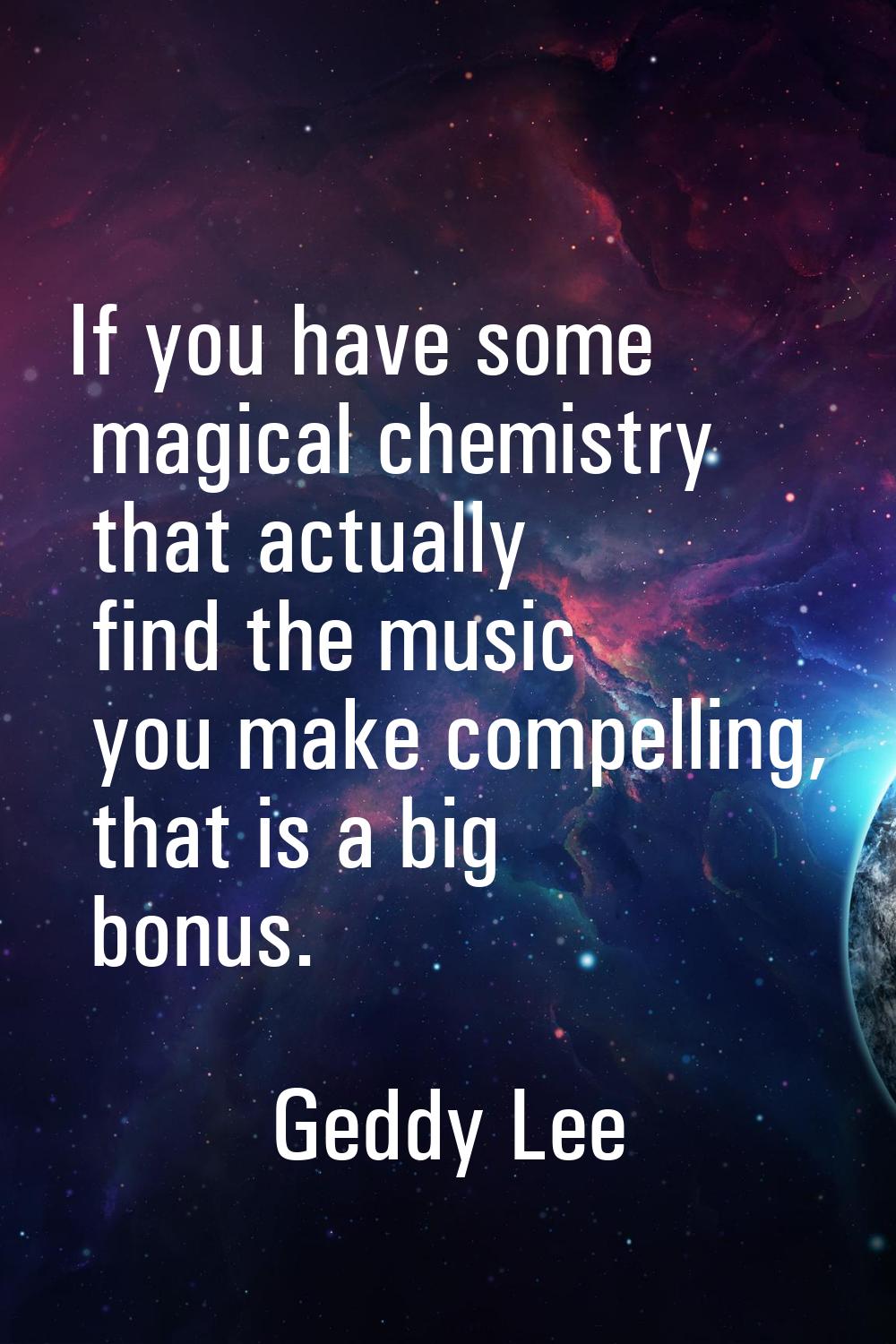 If you have some magical chemistry that actually find the music you make compelling, that is a big 