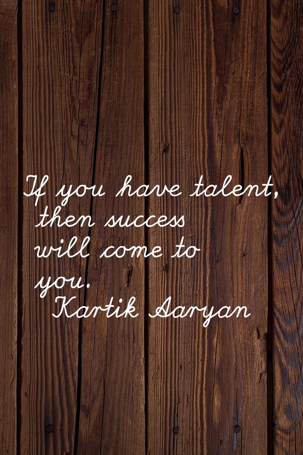 If you have talent, then success will come to you.