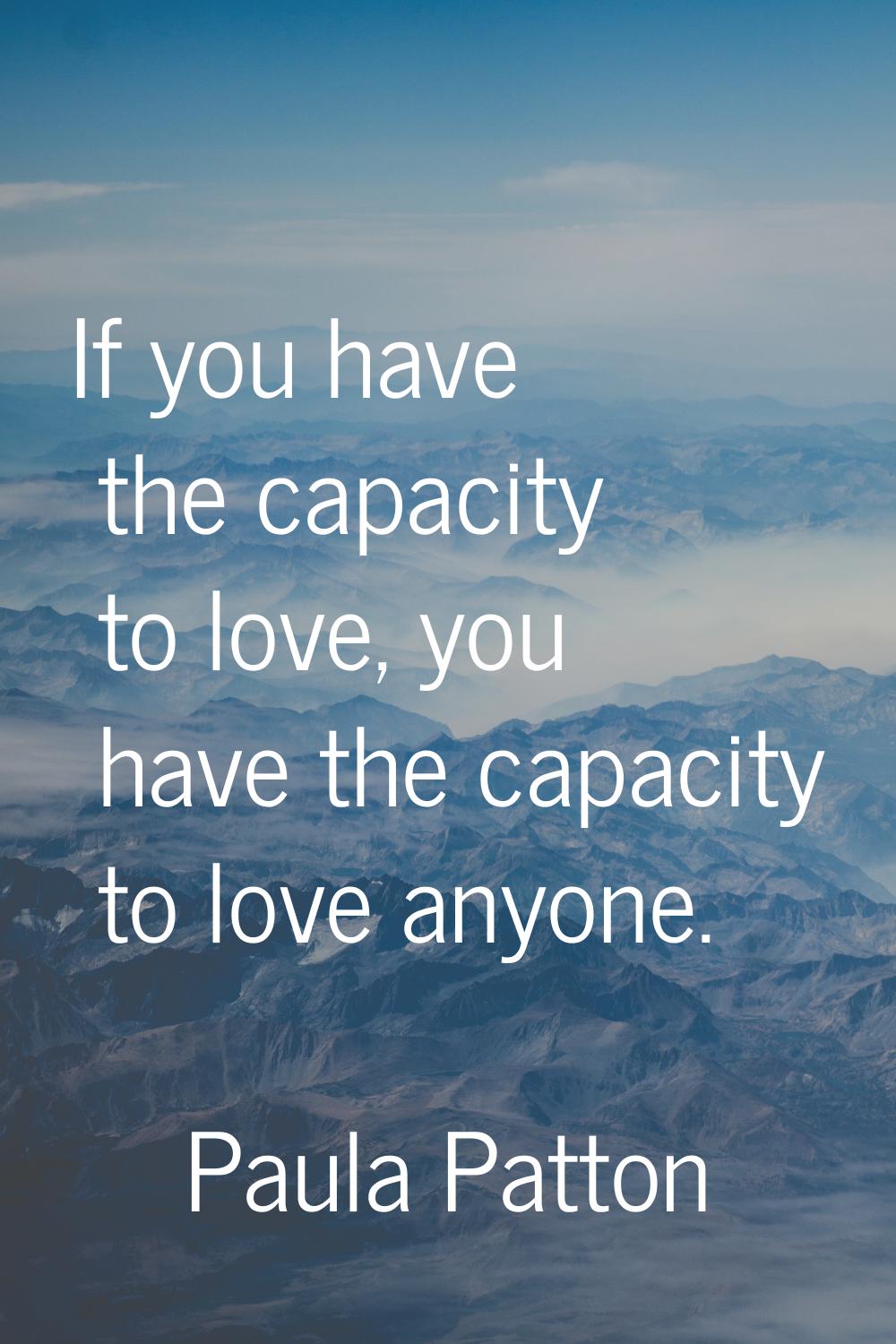 If you have the capacity to love, you have the capacity to love anyone.