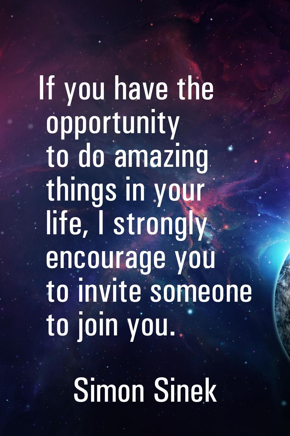 If you have the opportunity to do amazing things in your life, I strongly encourage you to invite s