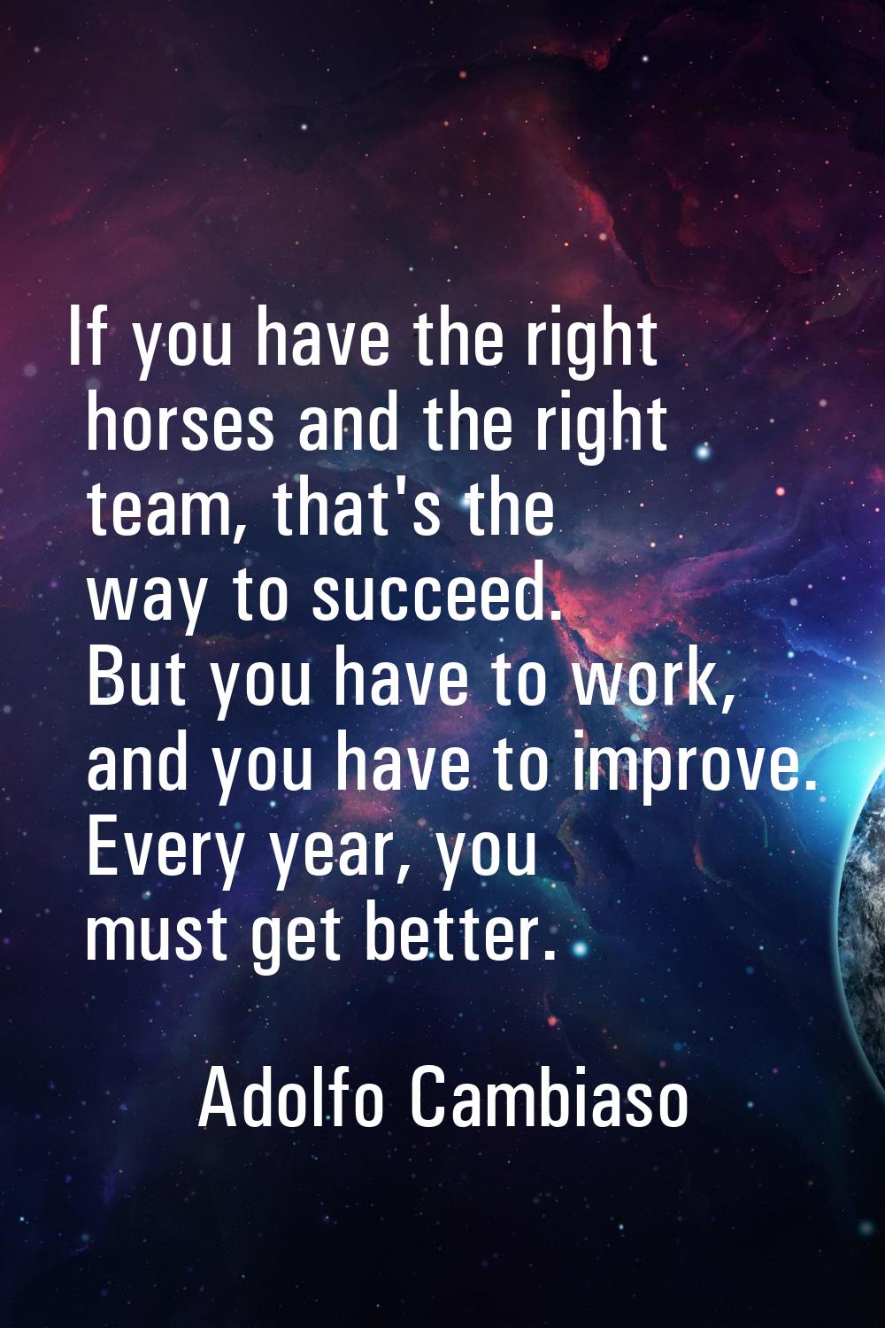 If you have the right horses and the right team, that's the way to succeed. But you have to work, a