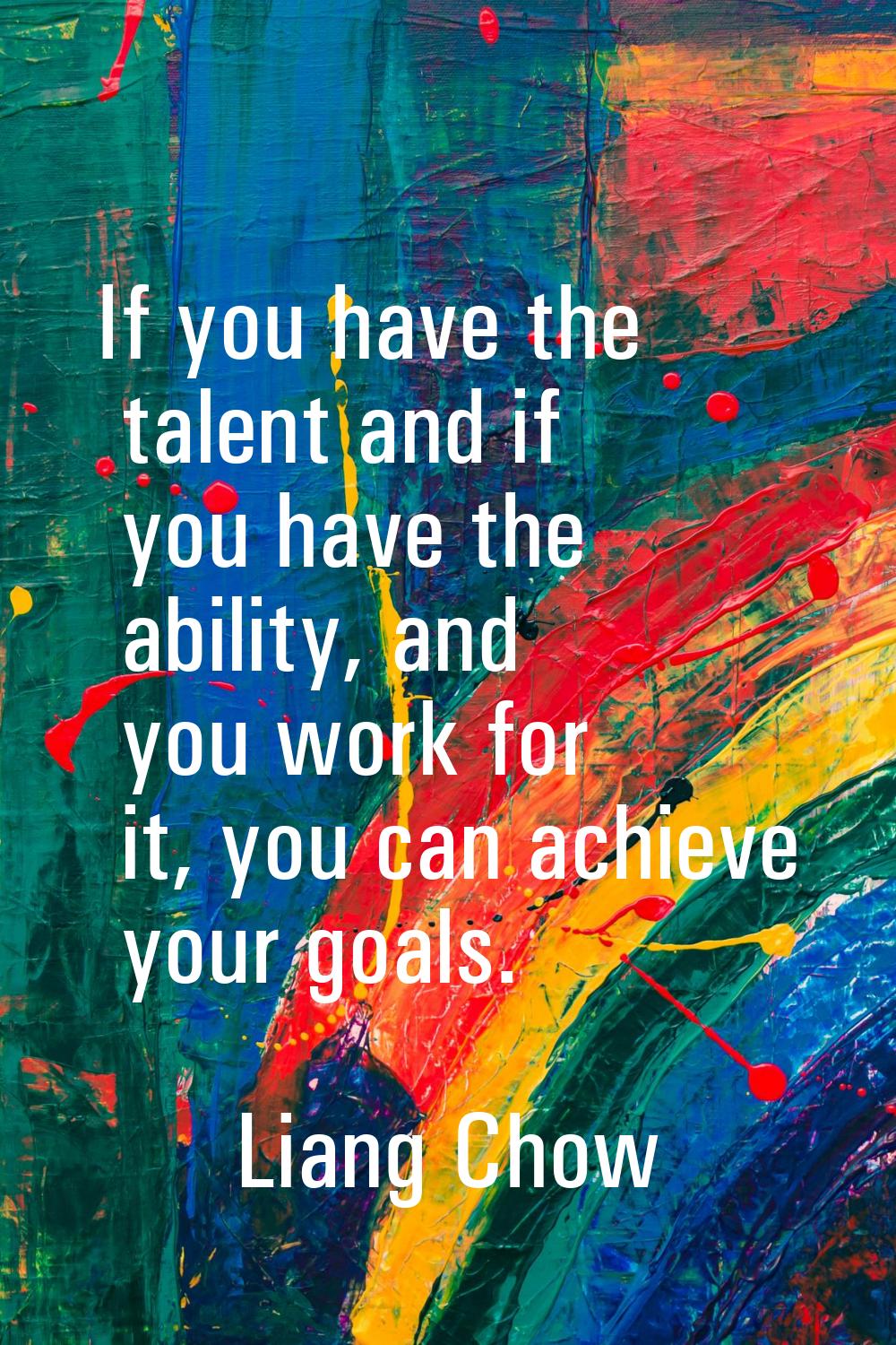 If you have the talent and if you have the ability, and you work for it, you can achieve your goals
