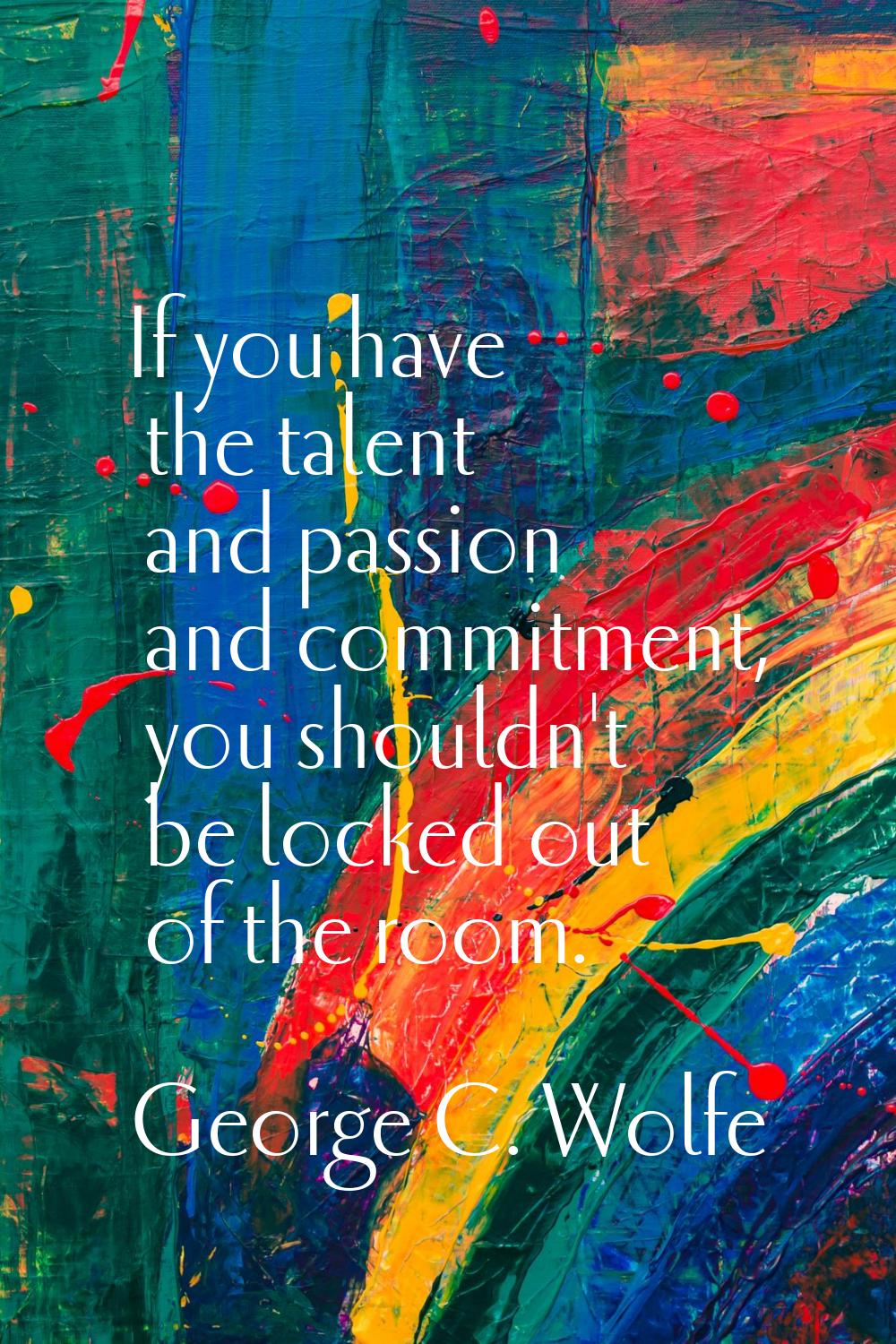If you have the talent and passion and commitment, you shouldn't be locked out of the room.