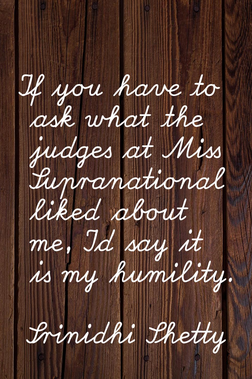If you have to ask what the judges at Miss Supranational liked about me, I'd say it is my humility.