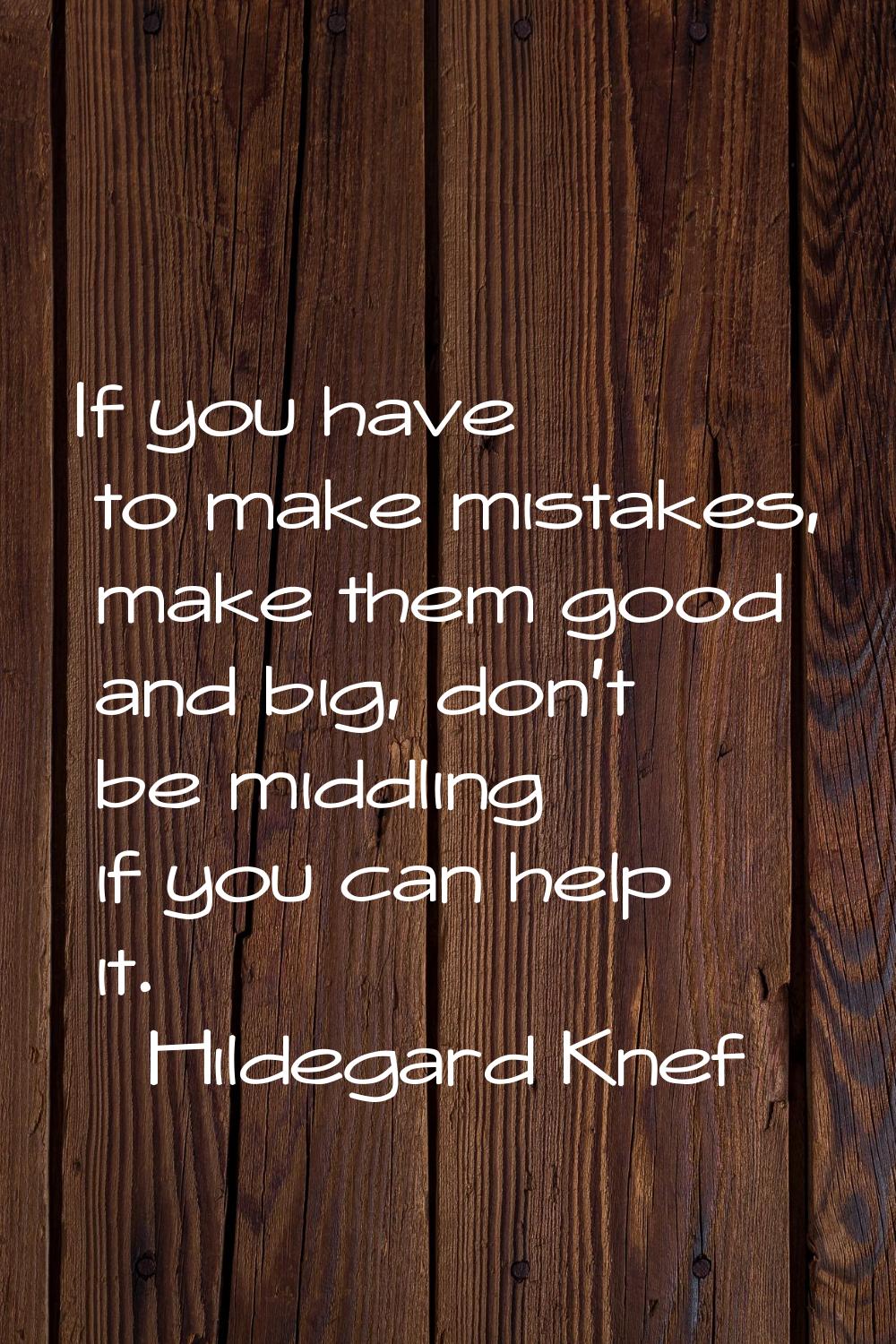 If you have to make mistakes, make them good and big, don't be middling if you can help it.