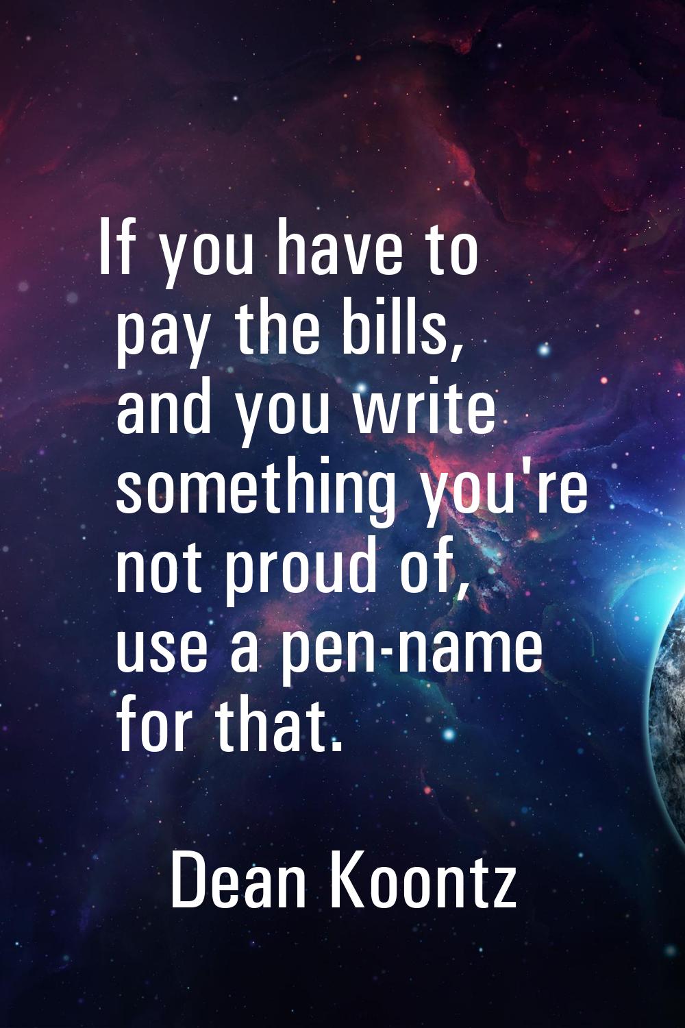 If you have to pay the bills, and you write something you're not proud of, use a pen-name for that.