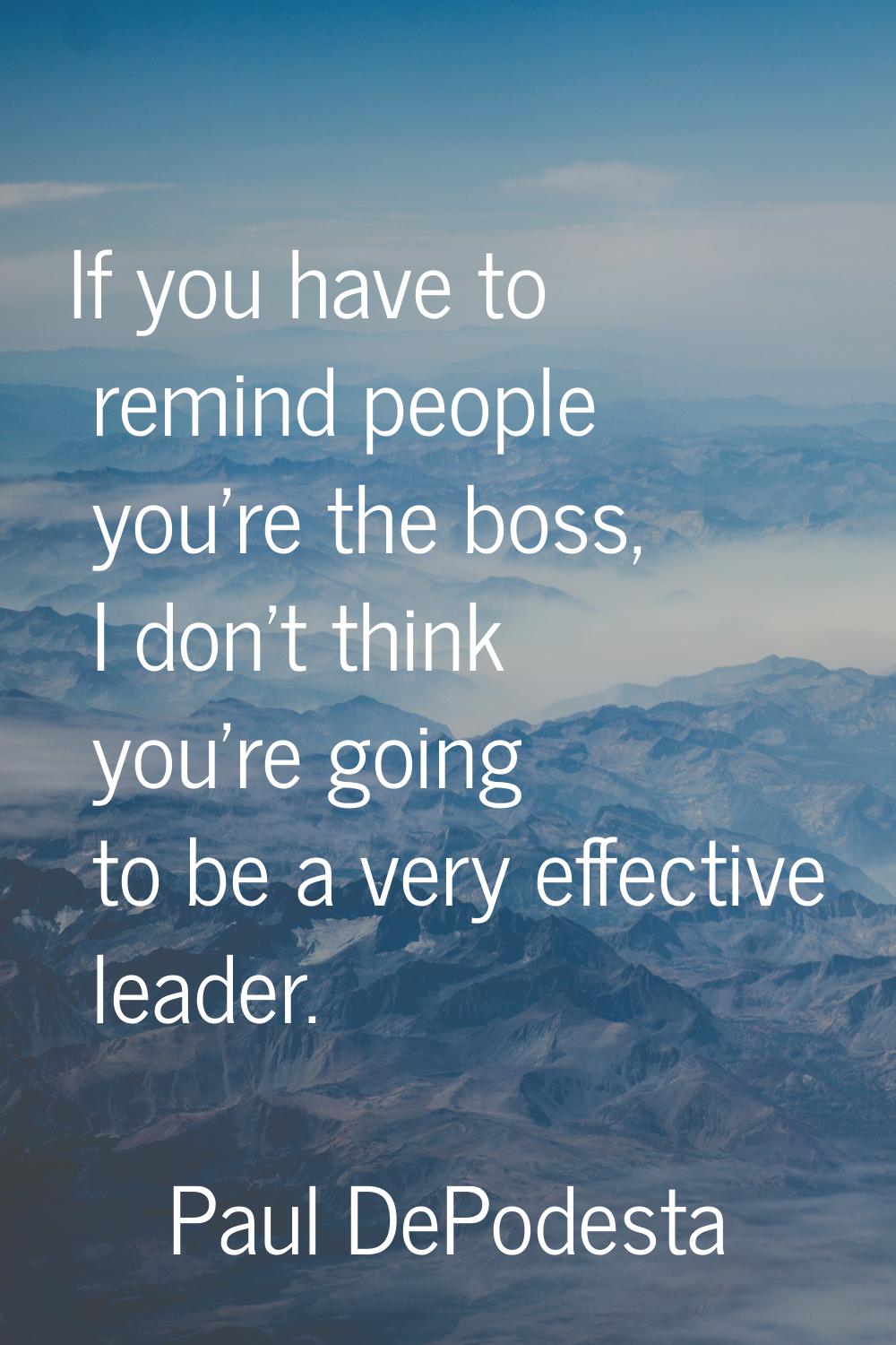 If you have to remind people you're the boss, I don't think you're going to be a very effective lea