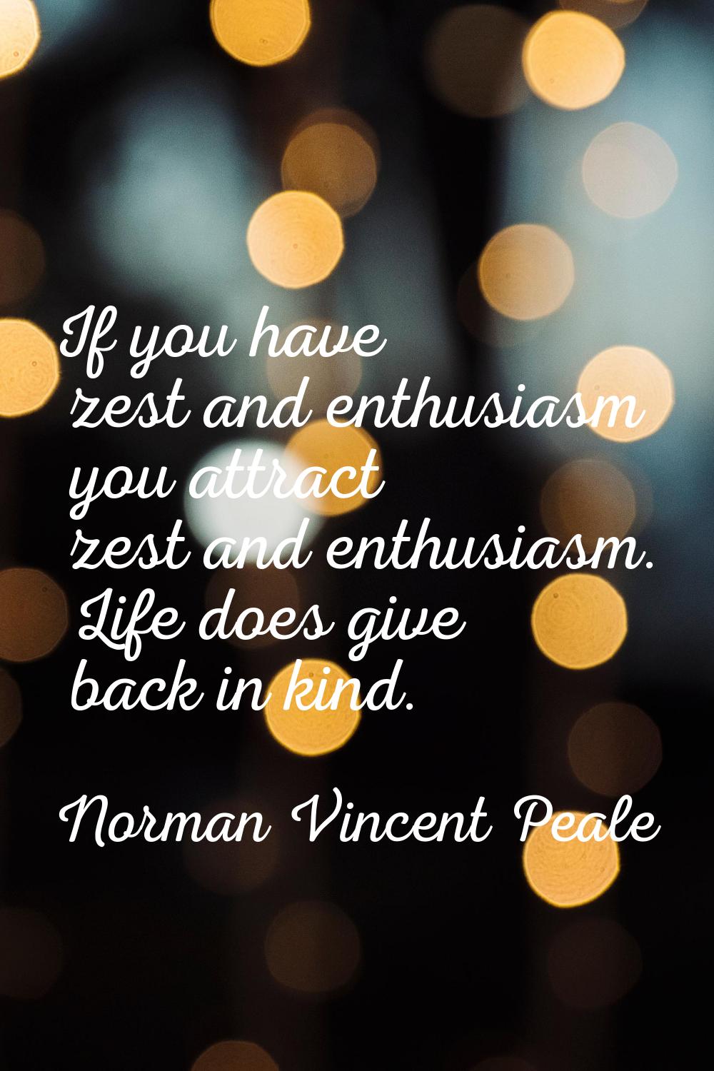 If you have zest and enthusiasm you attract zest and enthusiasm. Life does give back in kind.