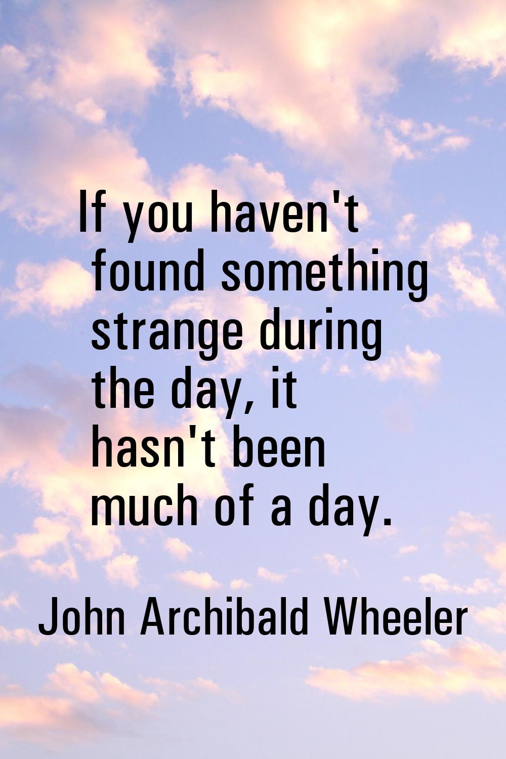 If you haven't found something strange during the day, it hasn't been much of a day.