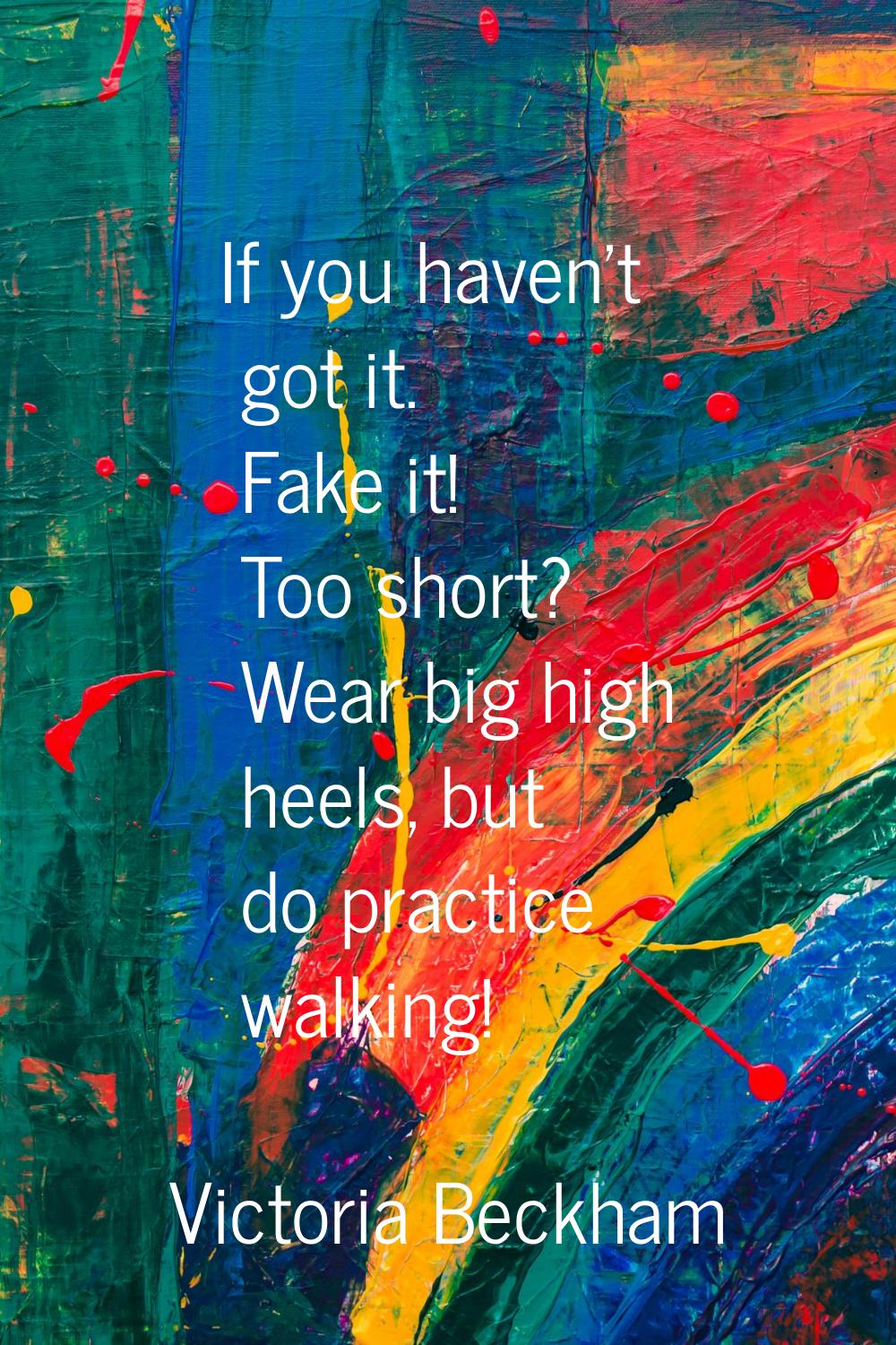 If you haven't got it. Fake it! Too short? Wear big high heels, but do practice walking!