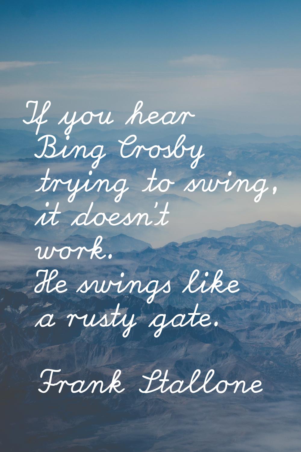 If you hear Bing Crosby trying to swing, it doesn't work. He swings like a rusty gate.