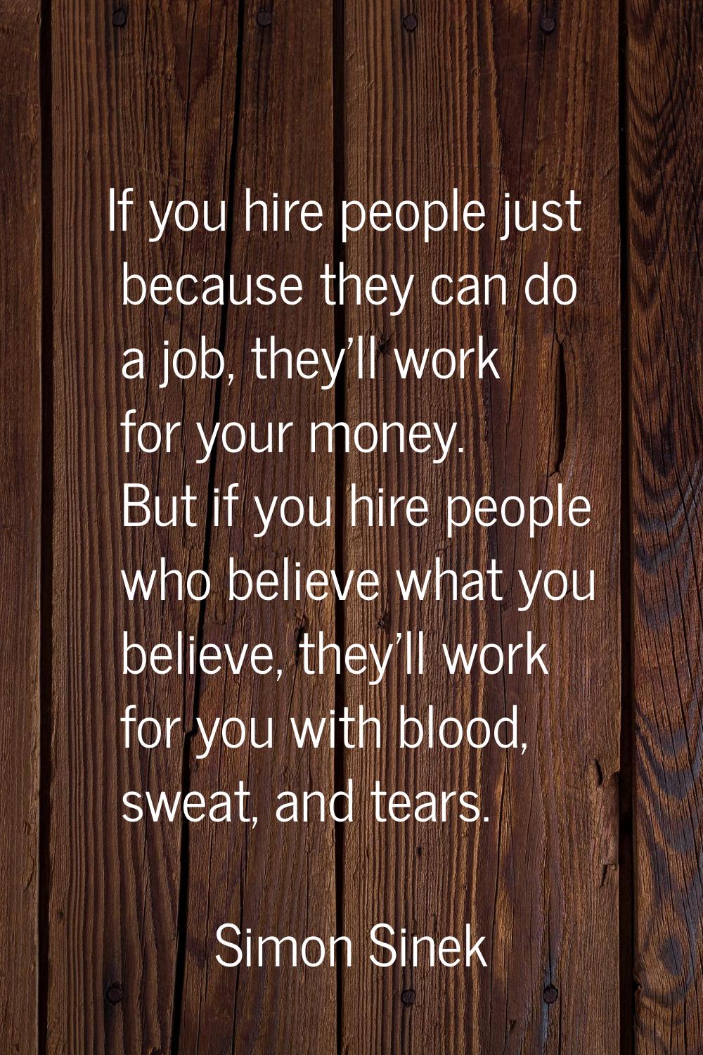 If you hire people just because they can do a job, they'll work for your money. But if you hire peo