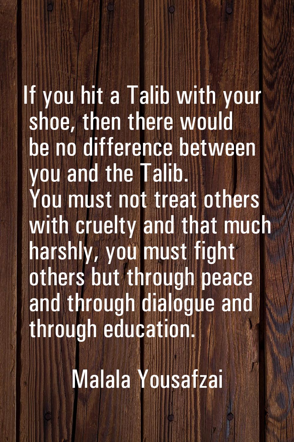 If you hit a Talib with your shoe, then there would be no difference between you and the Talib. You