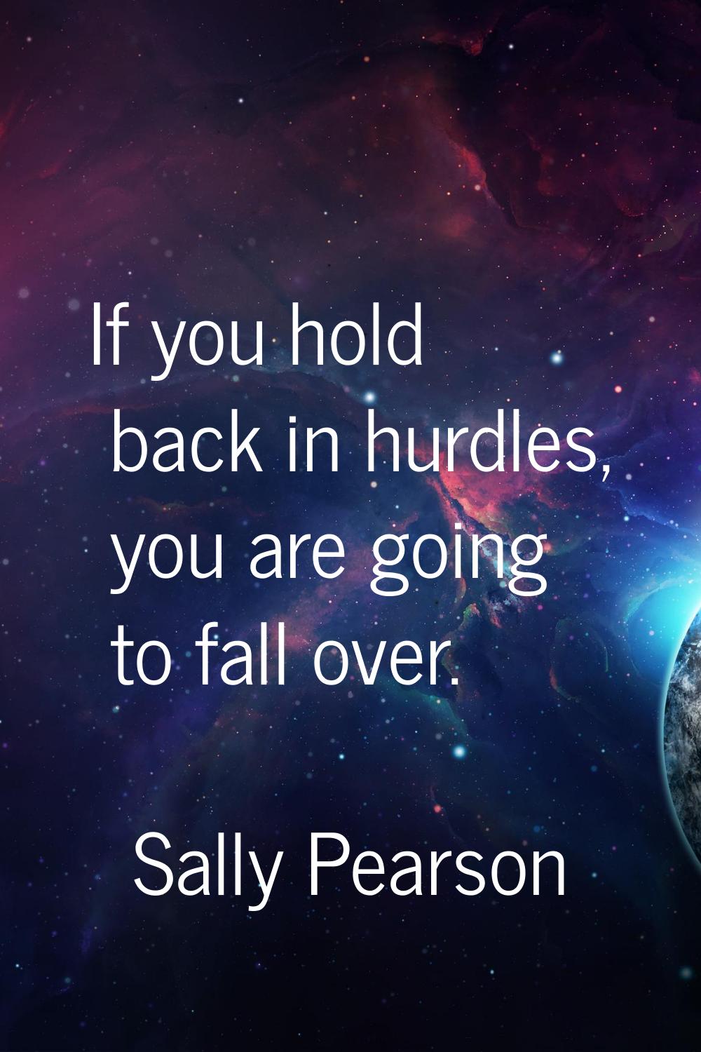 If you hold back in hurdles, you are going to fall over.