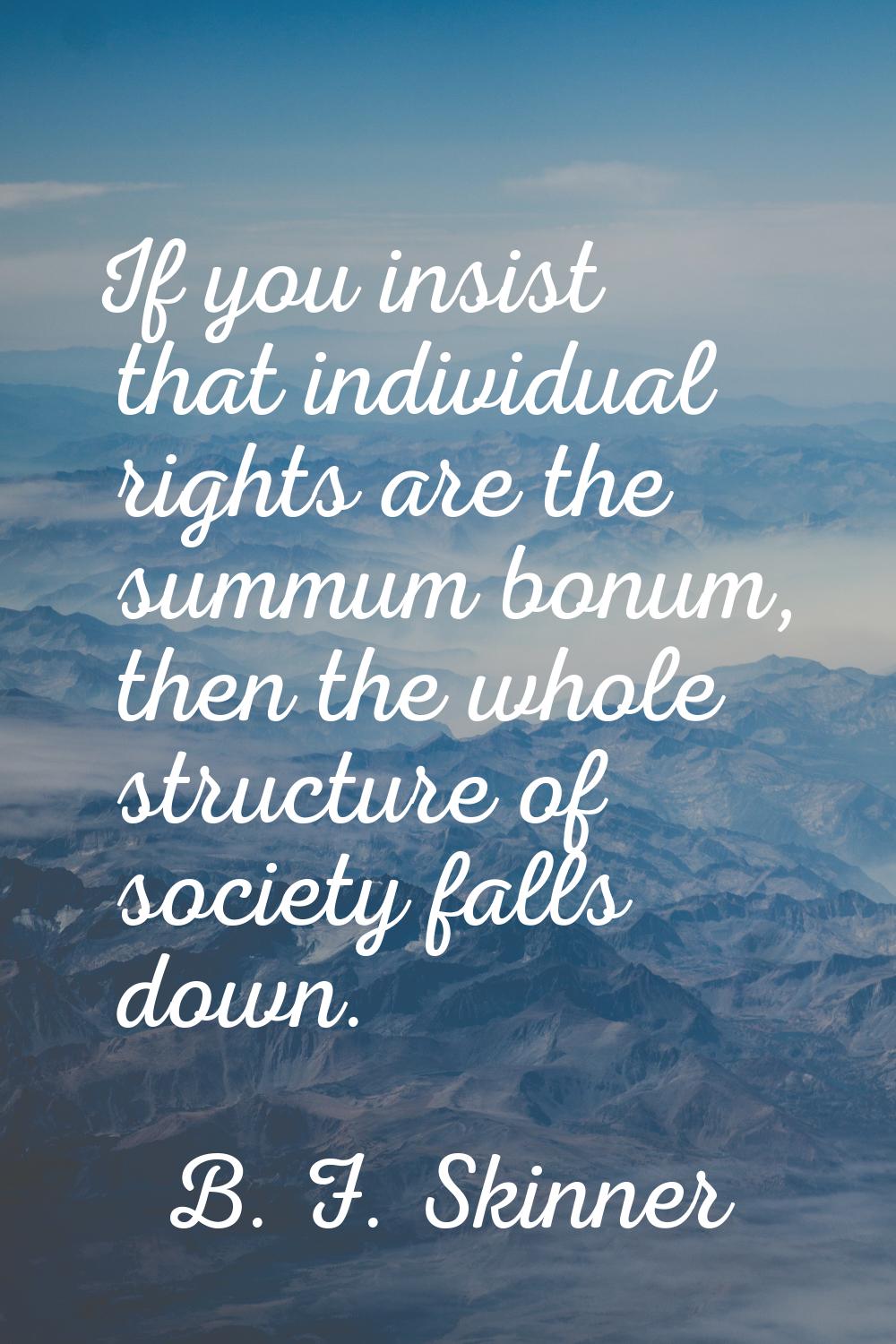 If you insist that individual rights are the summum bonum, then the whole structure of society fall