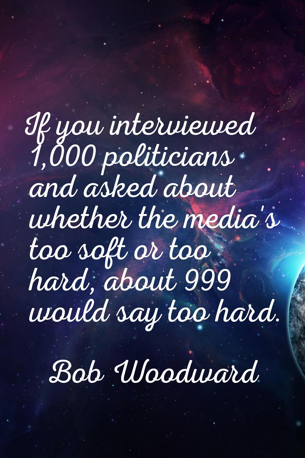 If you interviewed 1,000 politicians and asked about whether the media's too soft or too hard, abou