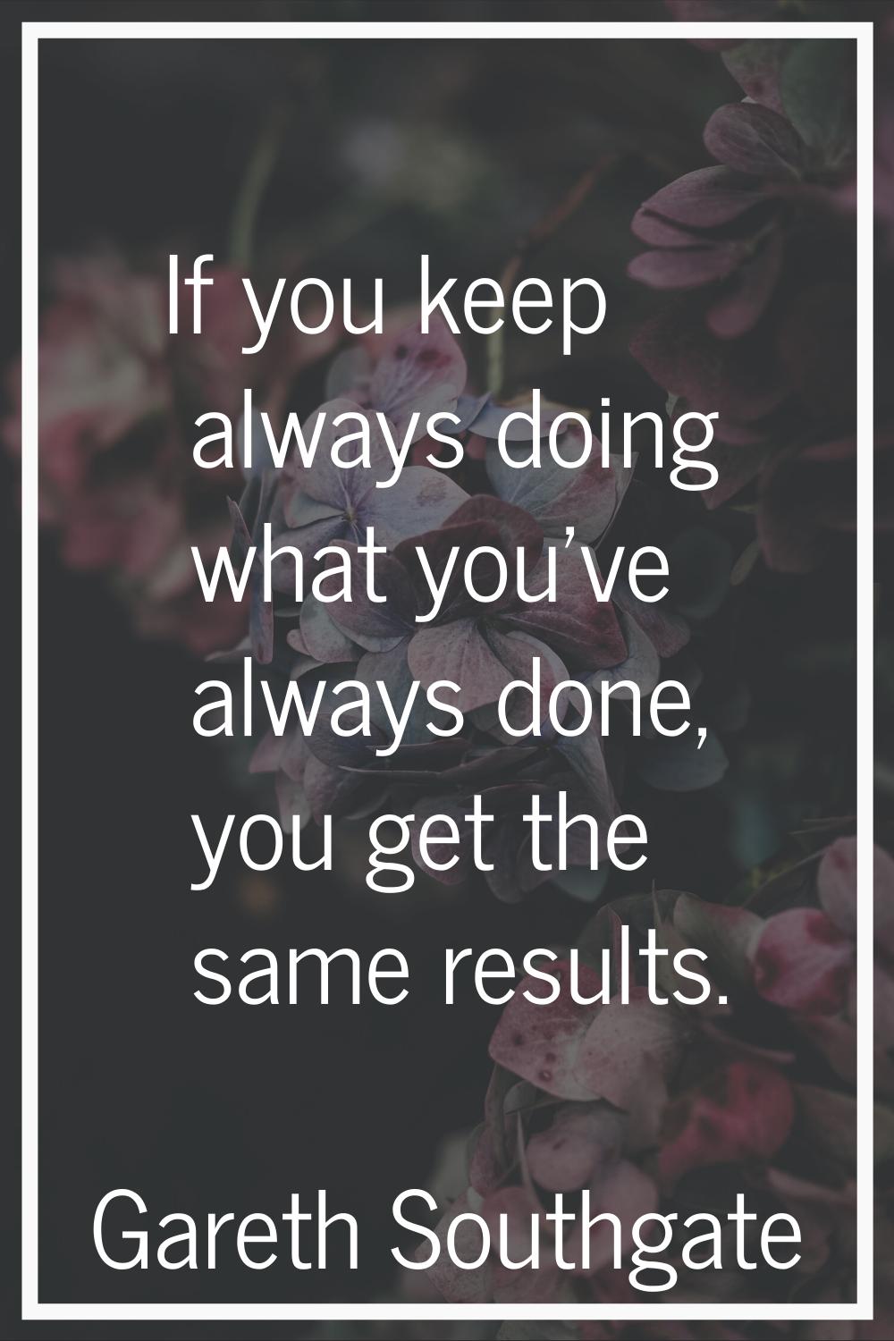 If you keep always doing what you've always done, you get the same results.